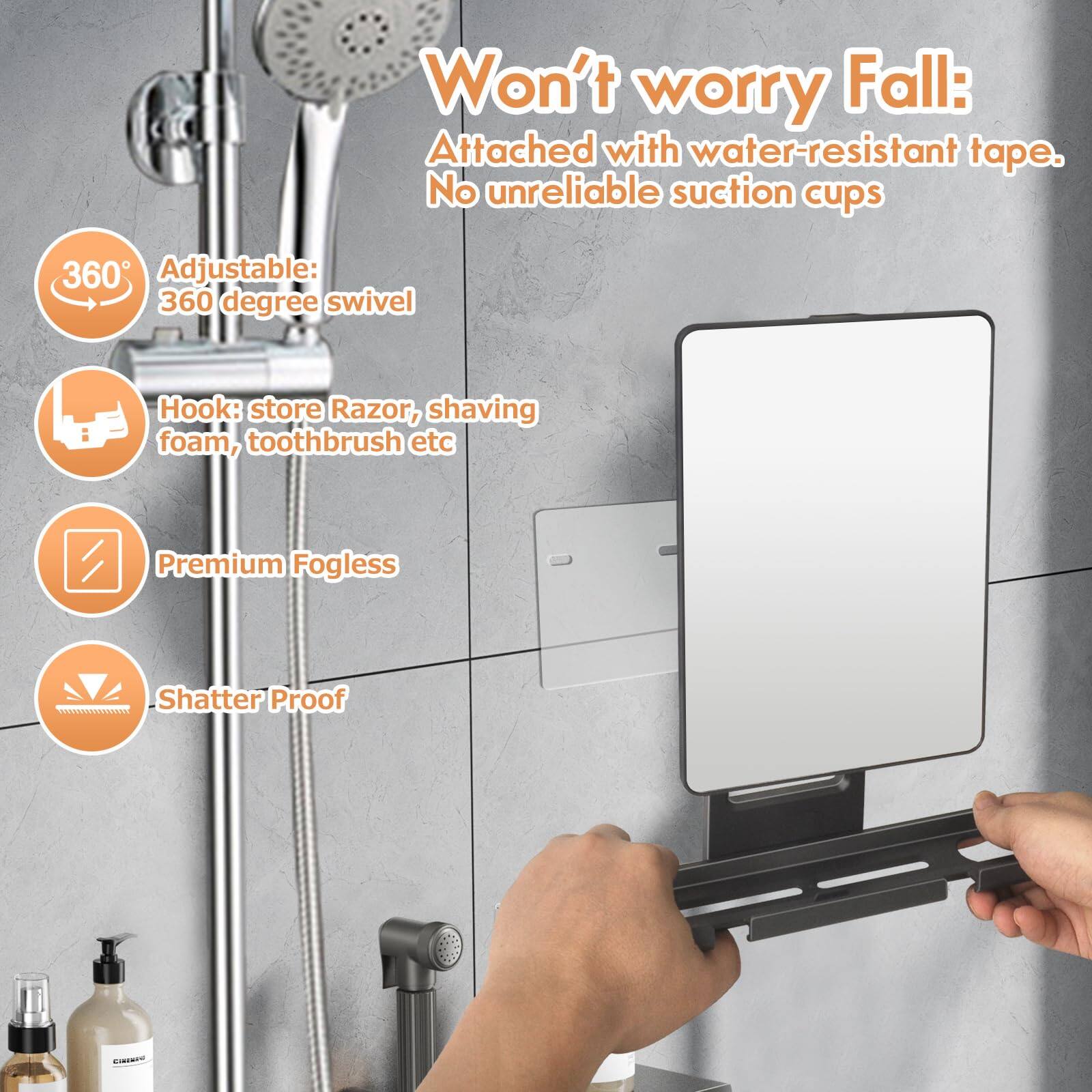 Won't worry Fall: Attached with water-resistant tape. No unreliable suction cups

360 Adjustable: 360 degree swivel

Hook: store Razor, shaving foam, toothbrush etc

Premium Fogless

Shatter Proof