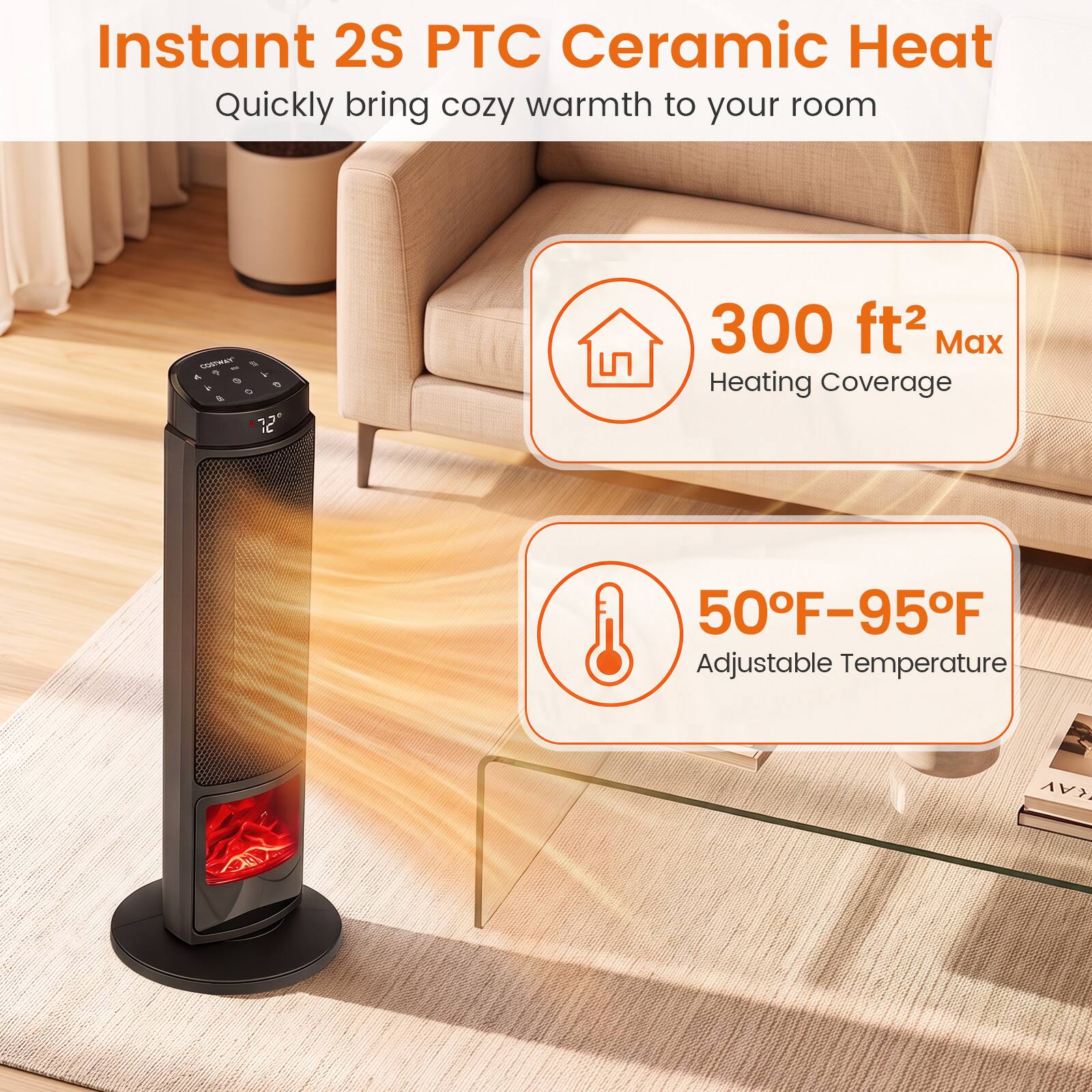 Instant 2S PTC Ceramic Heat  
Quickly bring cozy warmth to your room  

COSTWAY  
$5.00  
72  

300 ft² Max Heating Coverage  
50°F-95°F Adjustable Temperature