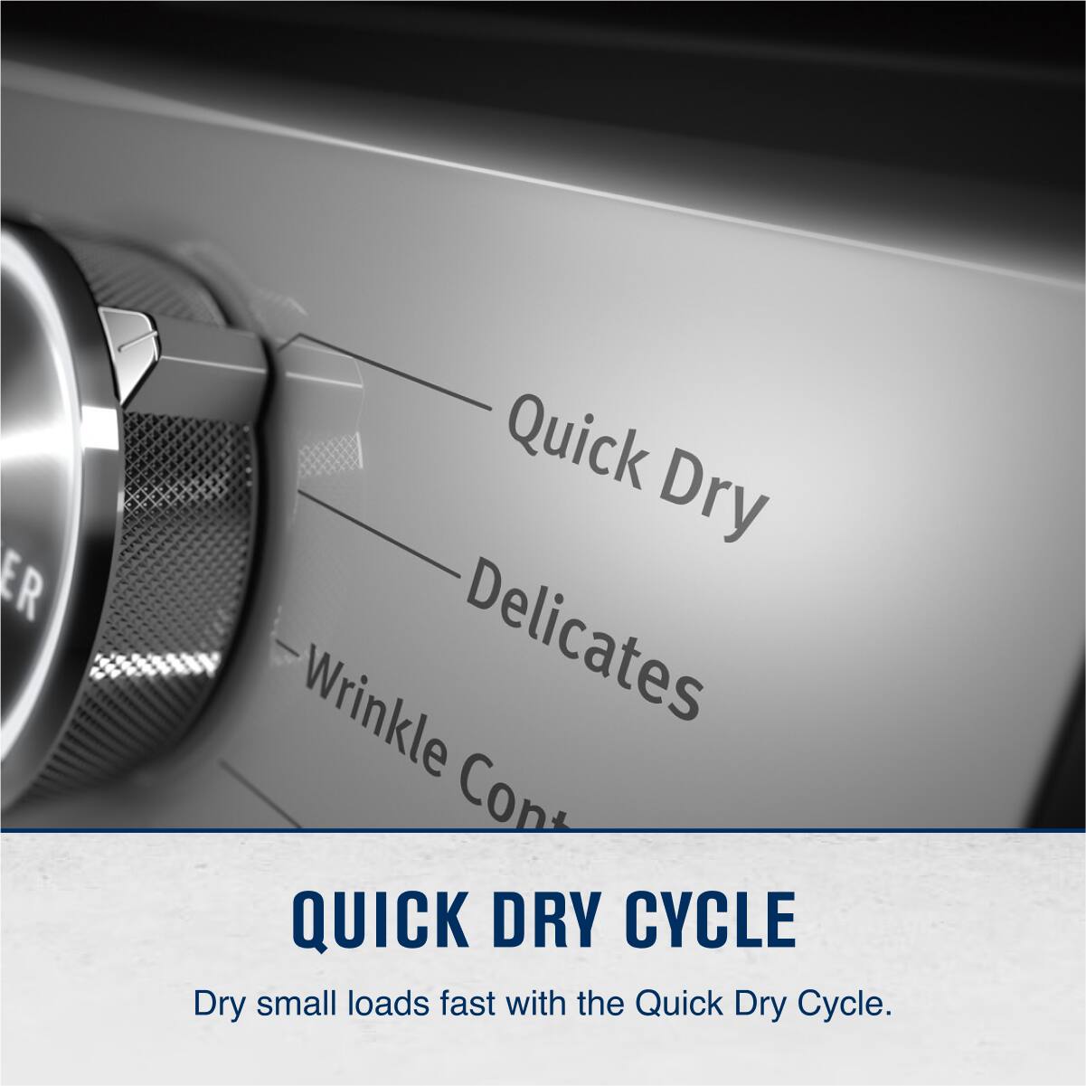 Quick Dry  
Delicates  
Wrinkle Control  

QUICK DRY CYCLE  
Dry small loads fast with the Quick Dry Cycle.