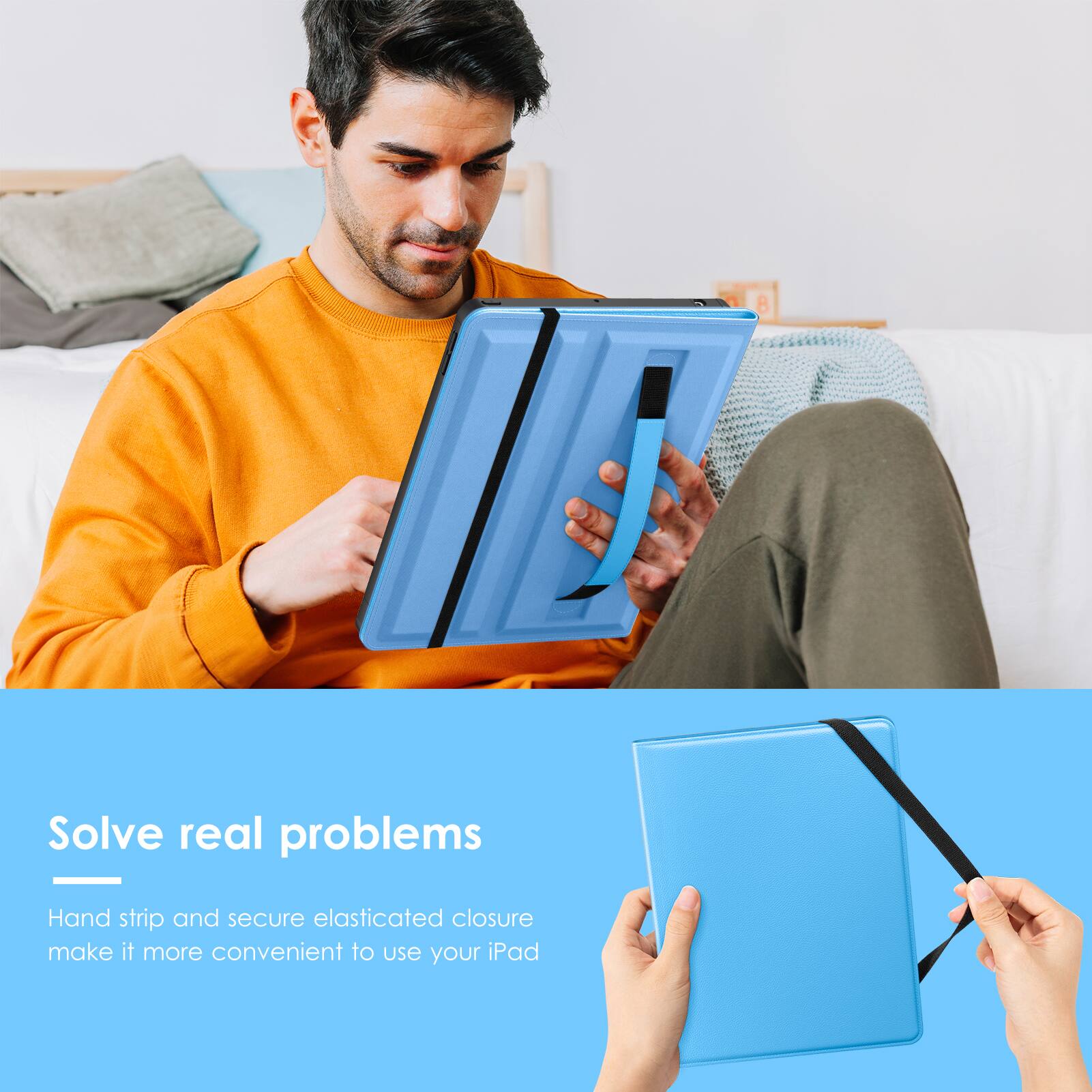Solve real problems  
Hand strip and secure elasticated closure make it more convenient to use your iPad