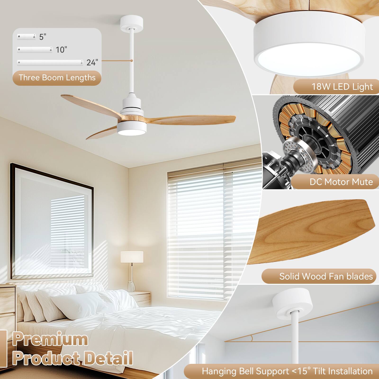 - Three Boom Lengths: 5", 10", 24"
- 18W LED Light
- DC Motor Mute
- Solid Wood Fan blades
- Premium Product Detail
- Hanging Bell Support <15° Tilt Installation