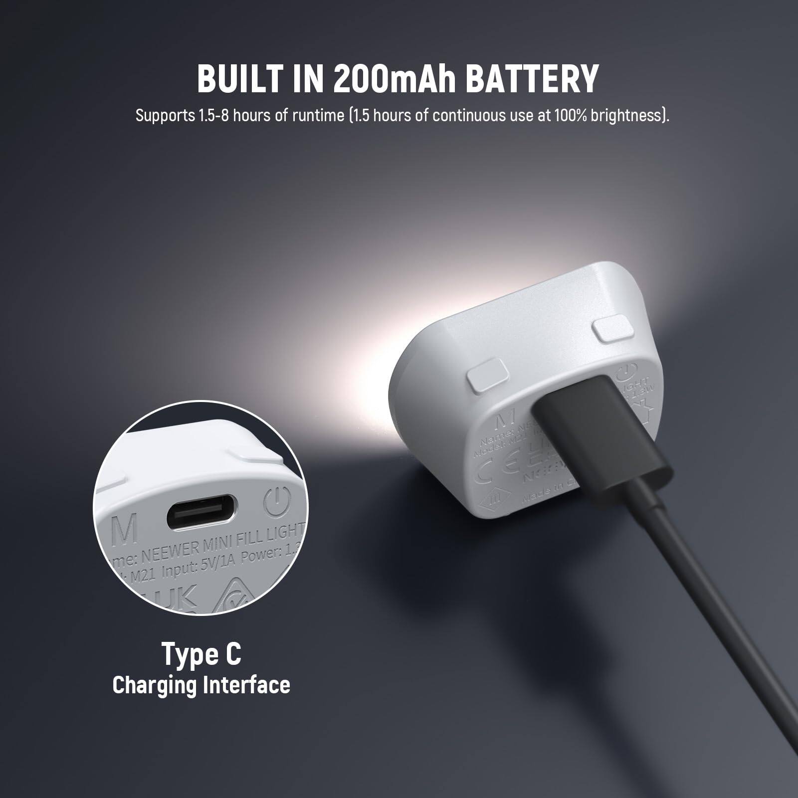 BUILT IN 200mAh BATTERY  
Supports 1.5-8 hours of runtime (1.5 hours of continuous use at 100% brightness).  

MINI FILL LIGHT  
NEEWER 5V/1A Power: M21 Input: Type C Charging Interface