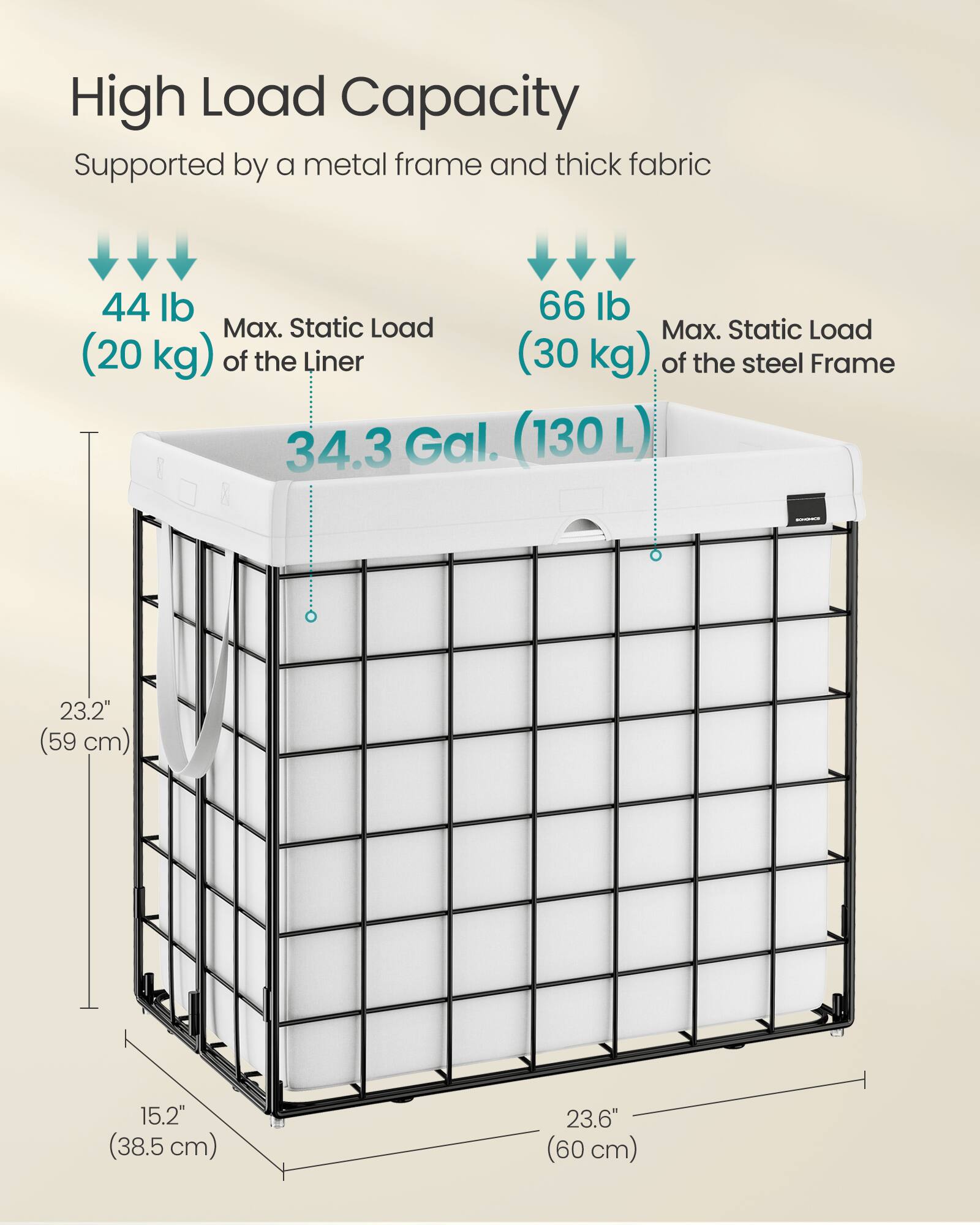 High Load Capacity Supported by a metal frame and thick fabric

44 lb (20 kg) Max. Static Load of the Liner

66 lb (30 kg) Max. Static Load of the steel Frame

34.3 Gal. (130 L)

23.2" (59 cm)

15.2" (38.5 cm)

23.6" (60 cm)