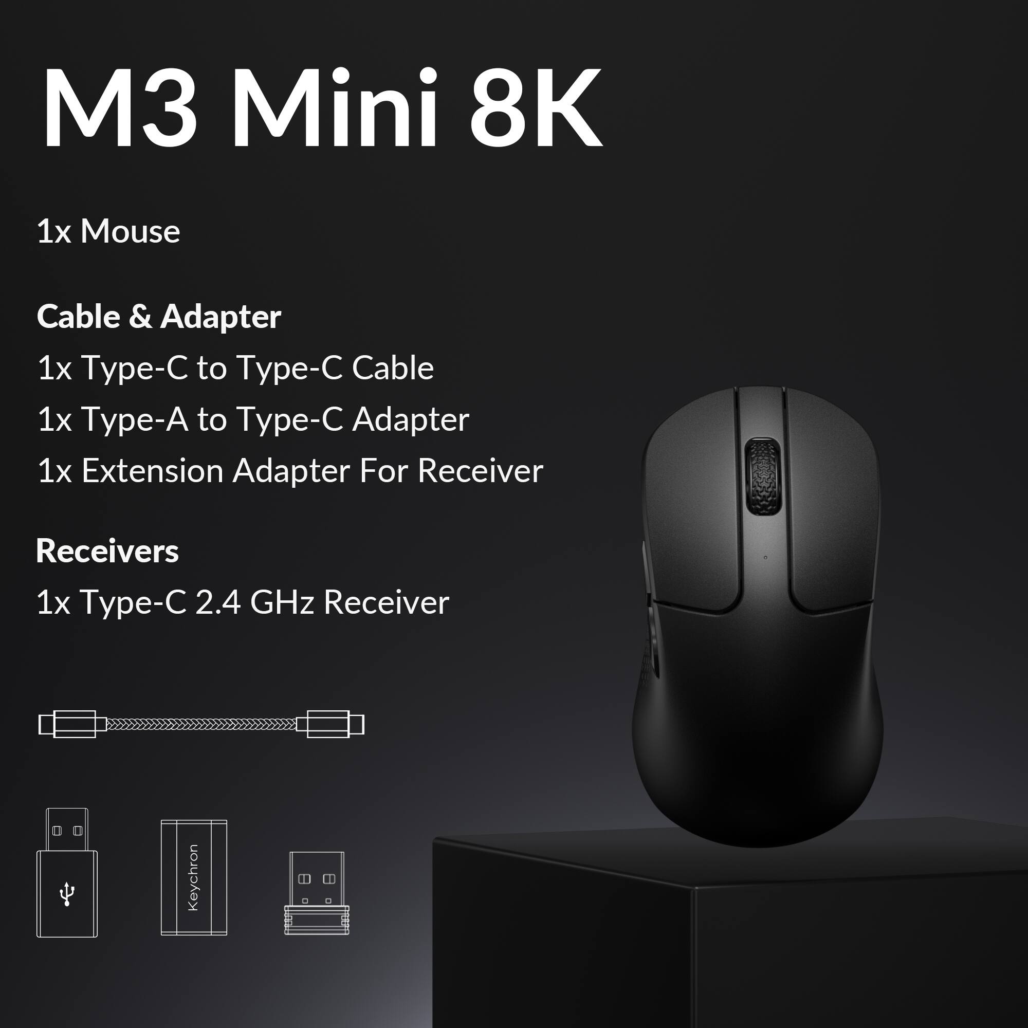 M3 Mini 8K

1x Mouse

Cable & Adapter
1x Type-C to Type-C Cable
1x Type-A to Type-C Adapter
1x Extension Adapter For Receiver

Receivers
1x Type-C 2.4 GHz Receiver