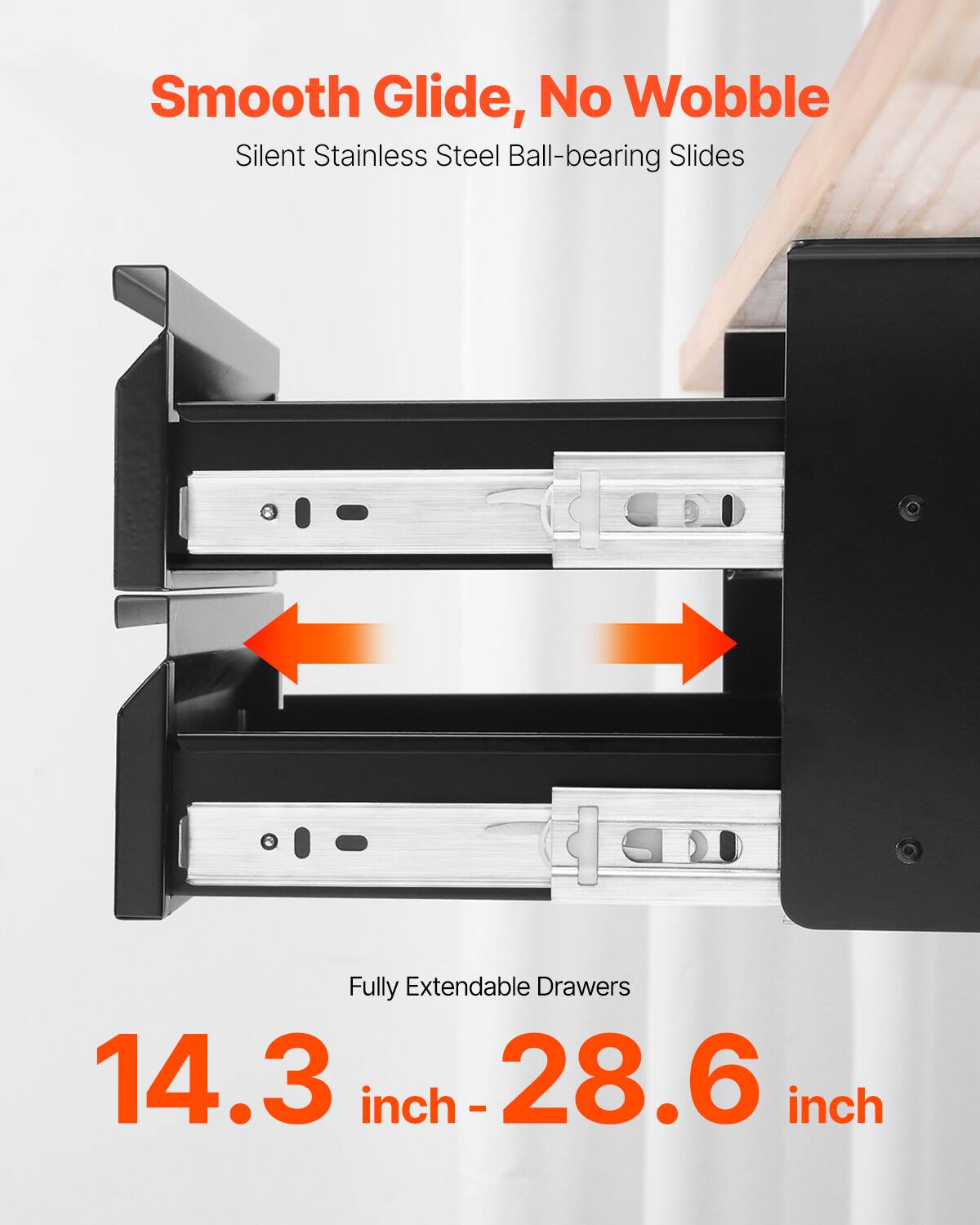 Smooth Glide, No Wobble  
Silent Stainless Steel Ball-bearing Slides  

Fully Extendable Drawers  
14.3 inch - 28.6 inch
