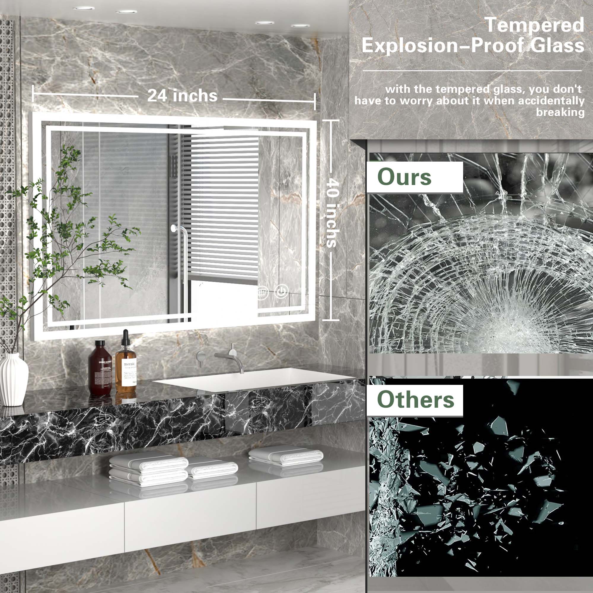 Tempered Explosion-Proof Glass

24 inches

40 inches

with the tempered glass, you don't have to worry about it when accidentally breaking

Ours

Others