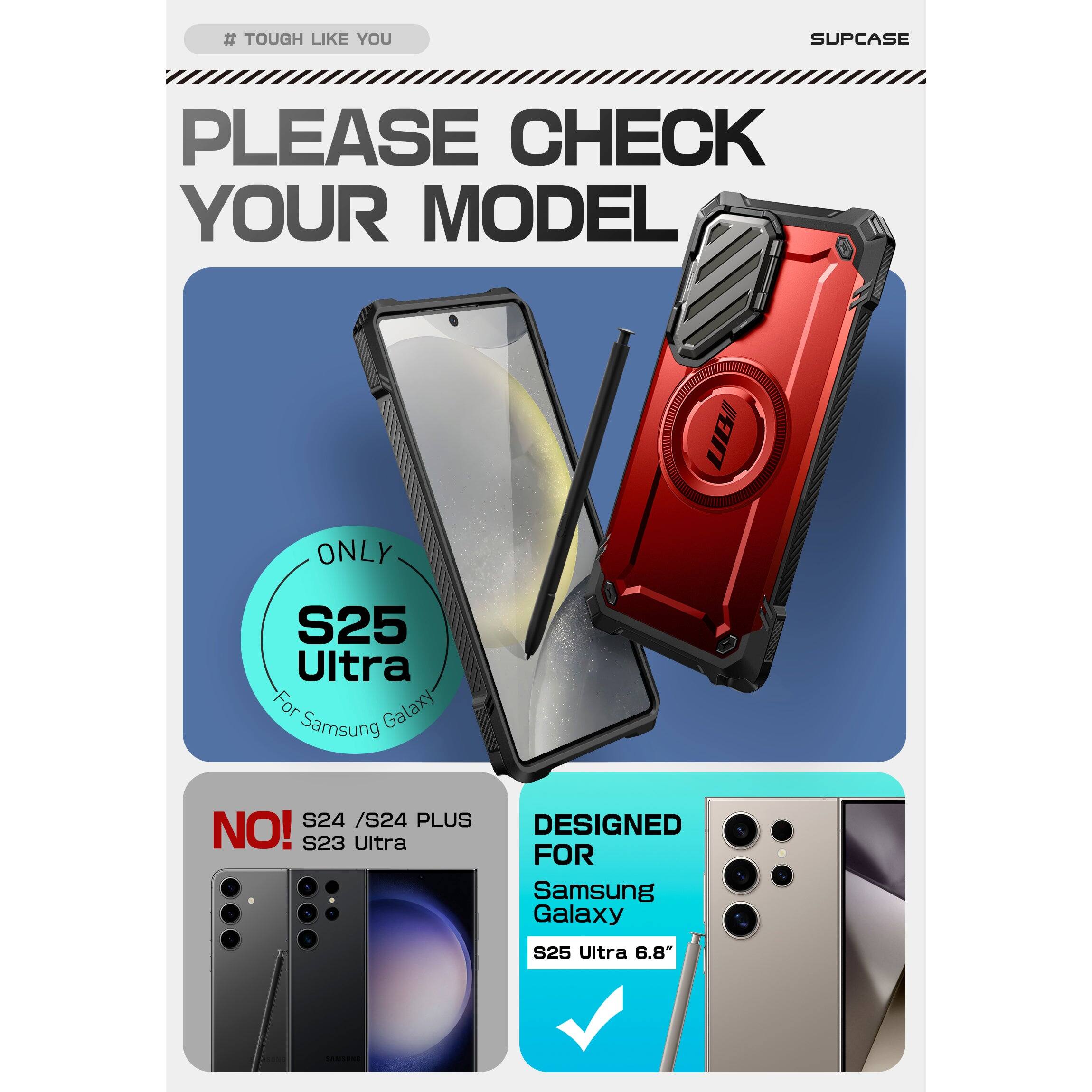 # TOUGH LIKE YOU

PLEASE CHECK YOUR MODEL

SUPCASE

ONLY S25 Ultra For Samsung Galaxy

NO! S24 / S24 PLUS S23 Ultra

DESIGNED FOR Samsung Galaxy S25 Ultra 6.8"