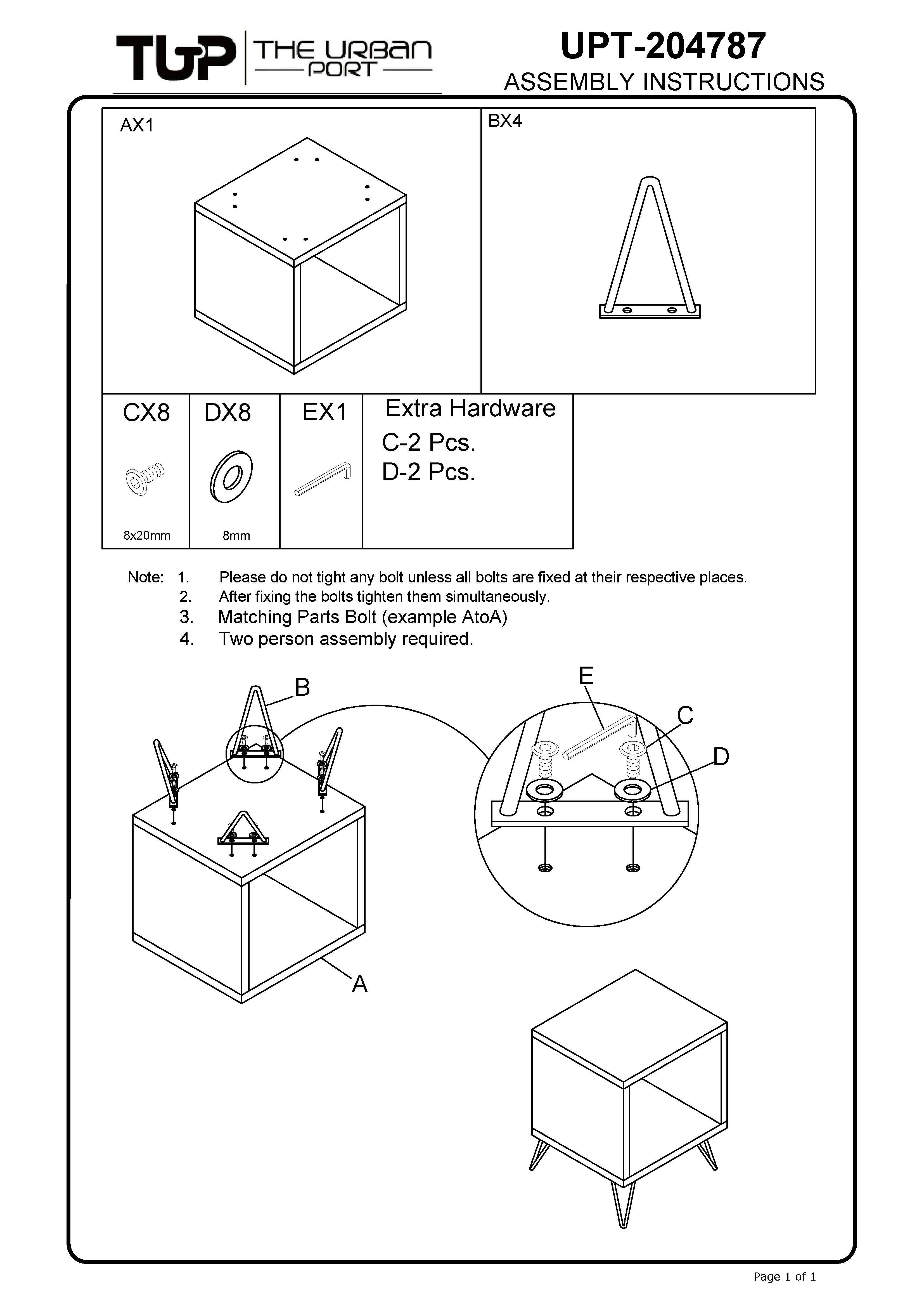 TUP THE URBAN UPT-204787 PORT ASSEMBLY INSTRUCTIONS
AX1 BX4 CX8 DX8 EX1
Extra Hardware
C-2 Pcs. D-2 Pcs.
Note: 1. Please do not tight any bolt unless all bolts are fixed at their respective places.
2. After fixing the bolts tighten them simultaneously.
3. Matching Parts Bolt (example AtoA)
4. Two person assembly required.
E C A
Page 1 of 1