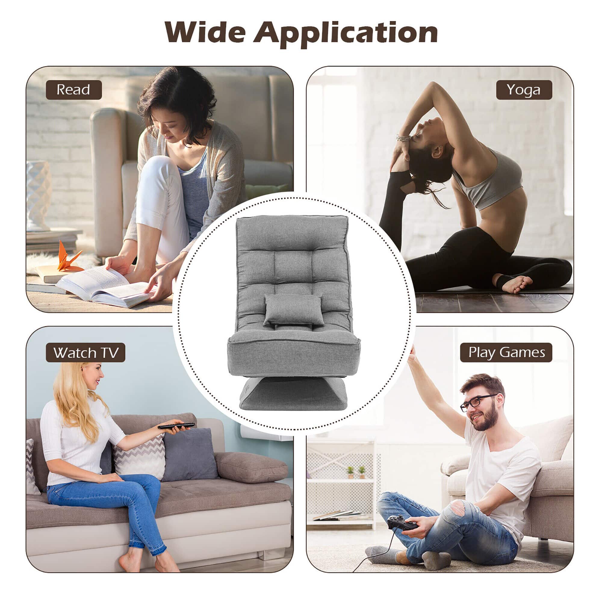 Wide Application:
Read: A woman sitting on a couch with a book in her hand.
Yoga: A woman doing yoga poses on a mat.
Watch TV: A woman sitting on a couch watching TV.
Play Games: A man sitting on a couch playing video games.