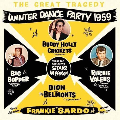 THE GREAT TRAGEDY  
WINTER DANCE PARTY 1959  

BUDDY HOLLY AND THE CRICKETS  
"PEGGY SUE"  

THESE TOP RECORDING STARS IN PERSON  

BIG BOPPER  
"CHANTILLY LACE"  

RITCHIE VALENS  
"COME ON DION LET'S GO"  

DION AND THE BELMONTS  
"I WONDER WHY"  

Extra NEW Hit Attraction  
FRANKIE SARDÓ  
"TAKE OUT"