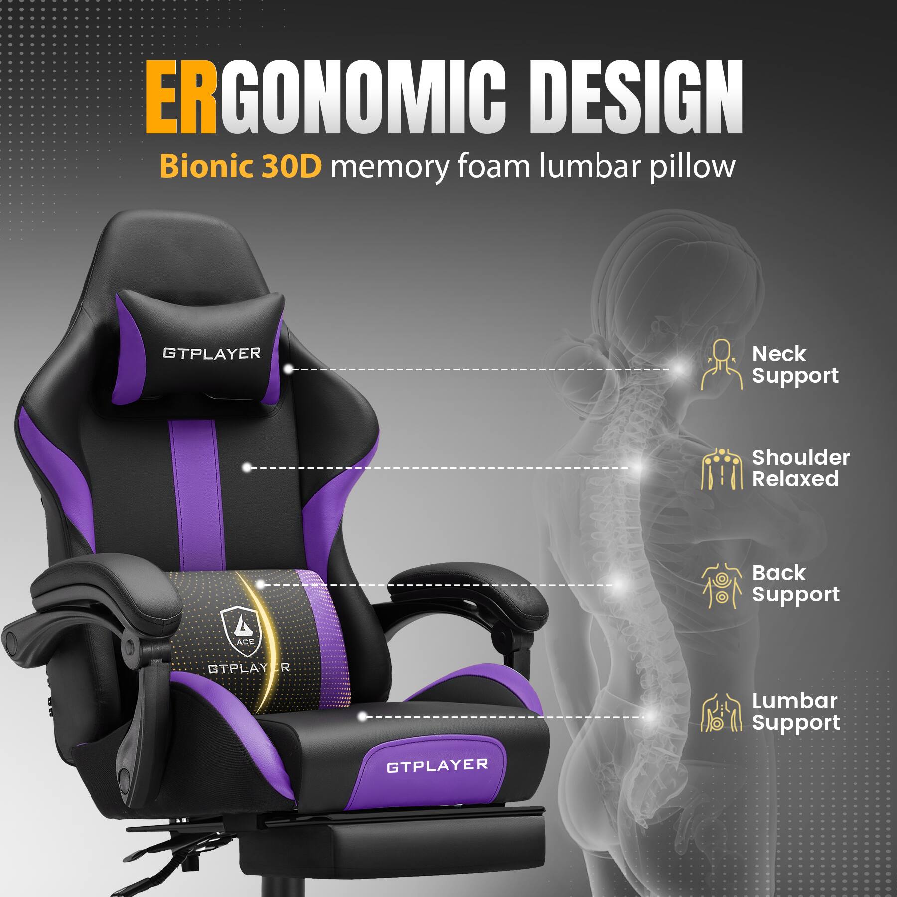 ERGONOMIC DESIGN  
Bionic 30D memory foam lumbar pillow  

- Neck Support  
- Shoulder Relaxed  
- Back Support  
- Lumbar Support  

GTPLAYER  
ACE OTPLAY R
