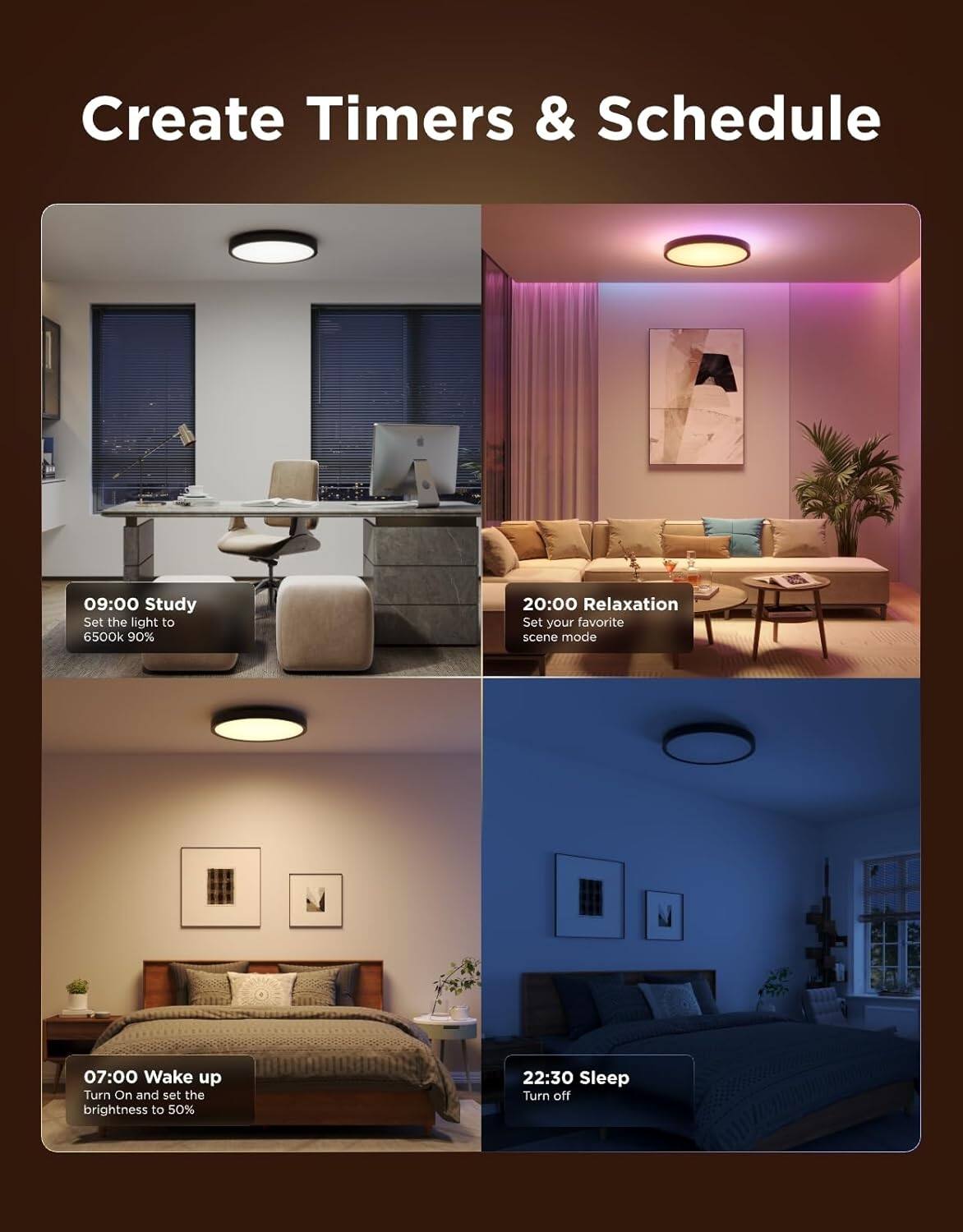 Create Timers & Schedule

09:00 Study  
Set the light to 6500k 90%

20:00 Relaxation  
Set your favorite scene mode

07:00 Wake up  
Turn On and set the brightness to 50%

22:30 Sleep  
Turn off
