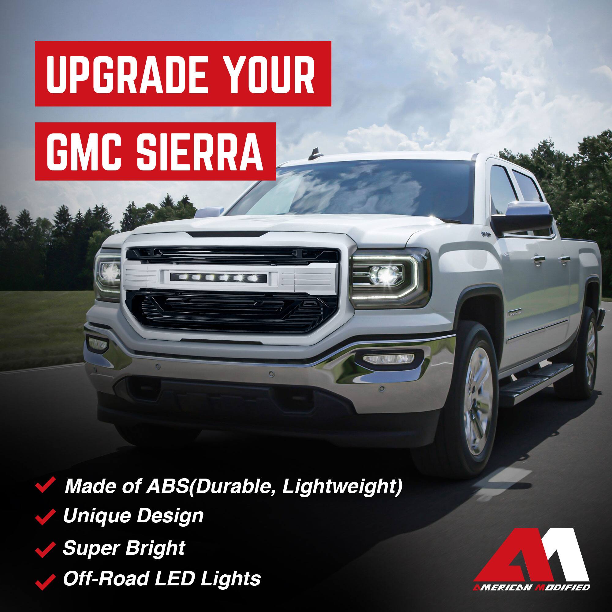 UPGRADE YOUR GMC SIERRA

- Made of ABS (Durable, Lightweight)
- Unique Design
- Super Bright
- Off-Road LED Lights

AMERICAN MODIFIED