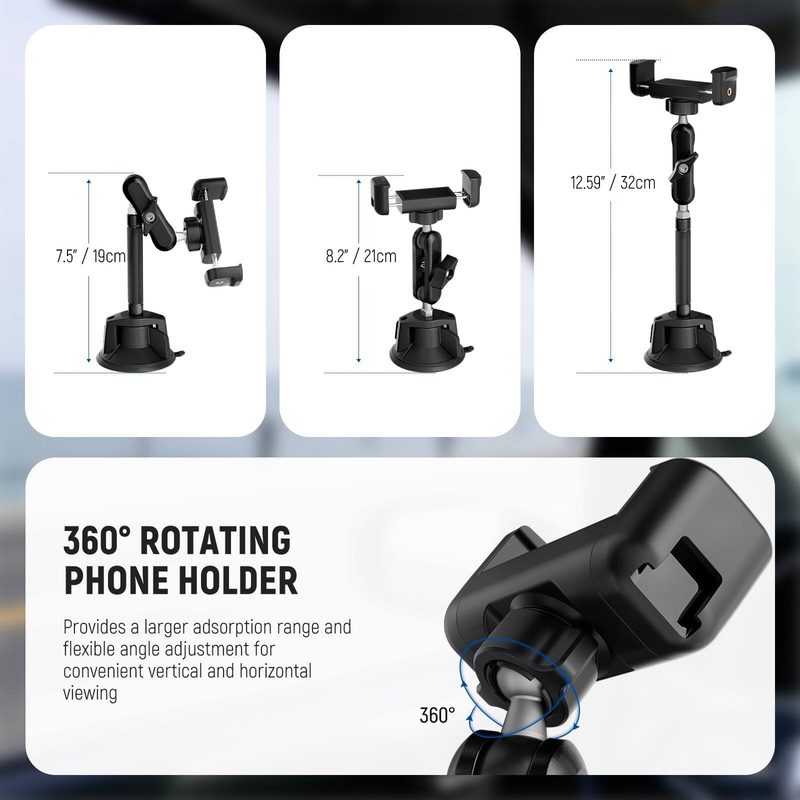12.59" / 32cm  
7.5" / 19cm  
8.2" / 21cm  

360° ROTATING PHONE HOLDER  
Provides a larger adsorption range and flexible angle adjustment for convenient vertical and horizontal viewing
