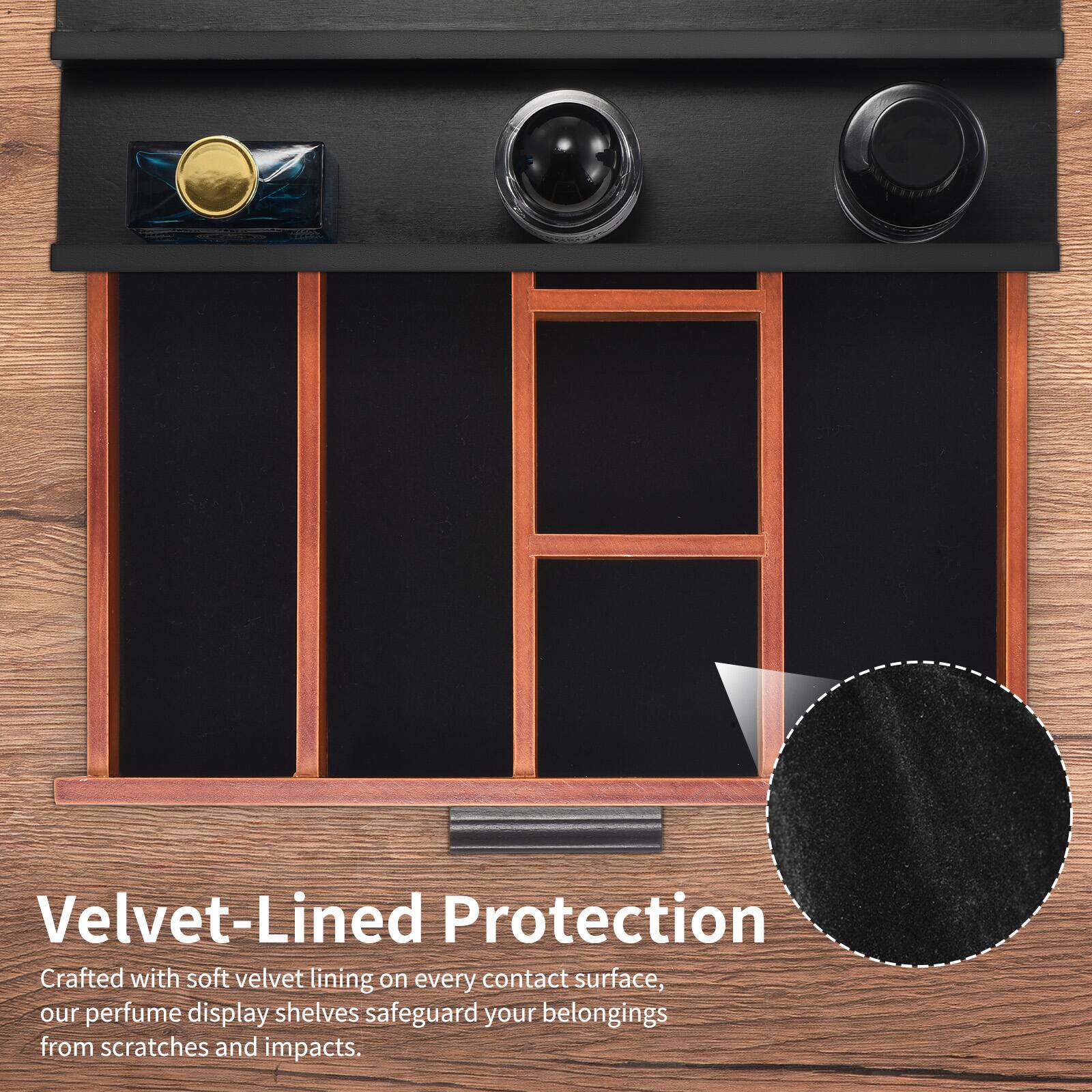 Velvet-Lined Protection

Crafted with soft velvet lining on every contact surface, our perfume display shelves safeguard your belongings from scratches and impacts.