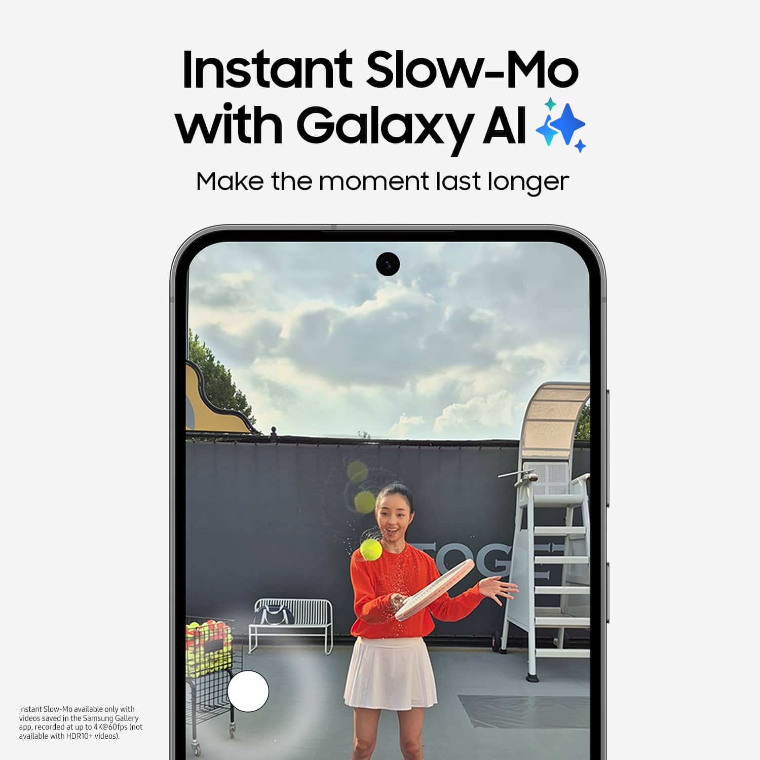 Instant Slow-Mo with Galaxy Al: Make the moment last longer. Instant Slow-Mo is available only with videos saved in the Samsung Gallery app, recorded at 120 to 4K @ 60fps. Not available with HDR10+ videos.