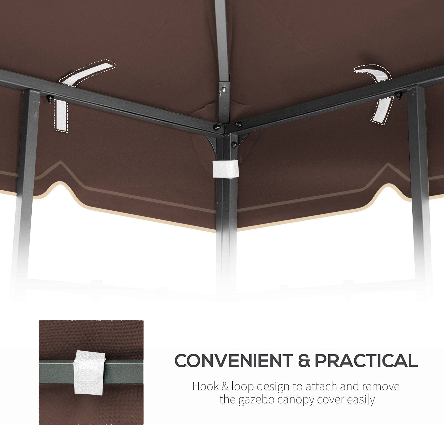 CONVENIENT & PRACTICAL  
Hook & loop design to attach and remove the gazebo canopy cover easily