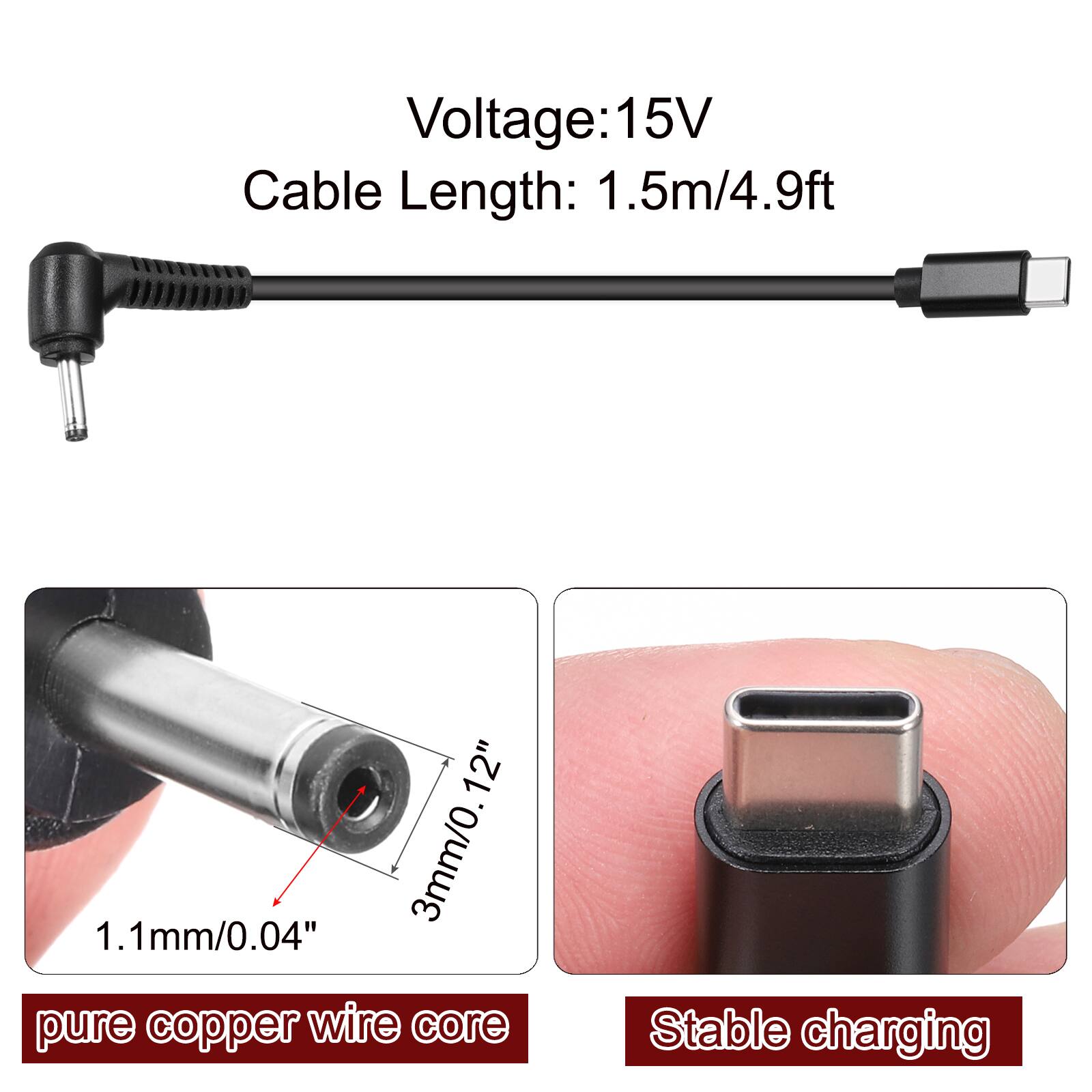 Voltage: 15V  
Cable Length: 1.5m/4.9ft  
12" 3mm/0.12"  
1.1mm/0.04" pure copper wire core  
Stable charging