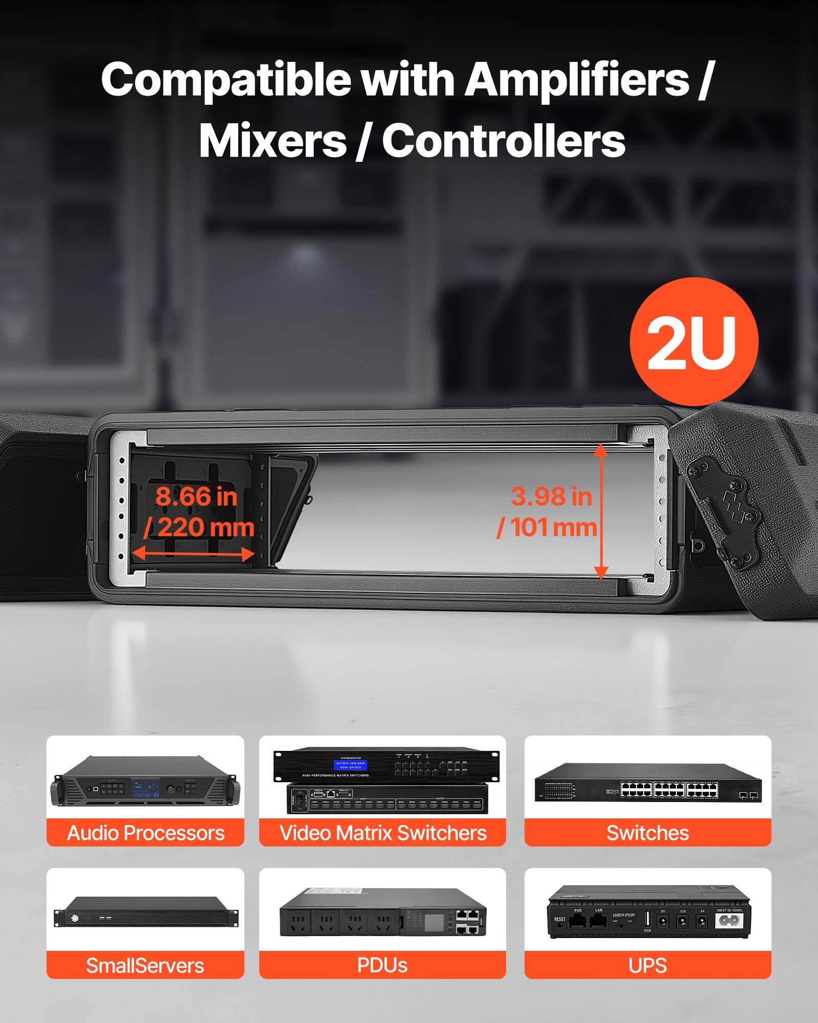 Compatible with Amplifiers / Mixers / Controllers  
2U  
8.66 in / 220 mm  
3.98 in / 101 mm  

SER56-0550:  
1 Audio Processors  
Video Matrix Switchers  
Switches  

SmallServers  
PDUs  
UPS