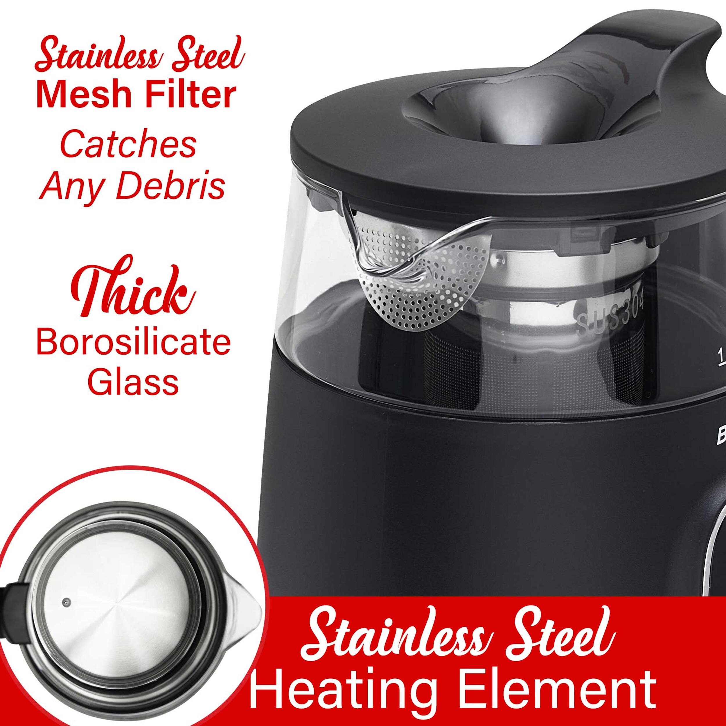 Stainless Steel Mesh Filter Catches Any Debris  
Thick Borosilicate Glass  
Stainless Steel Heating Element