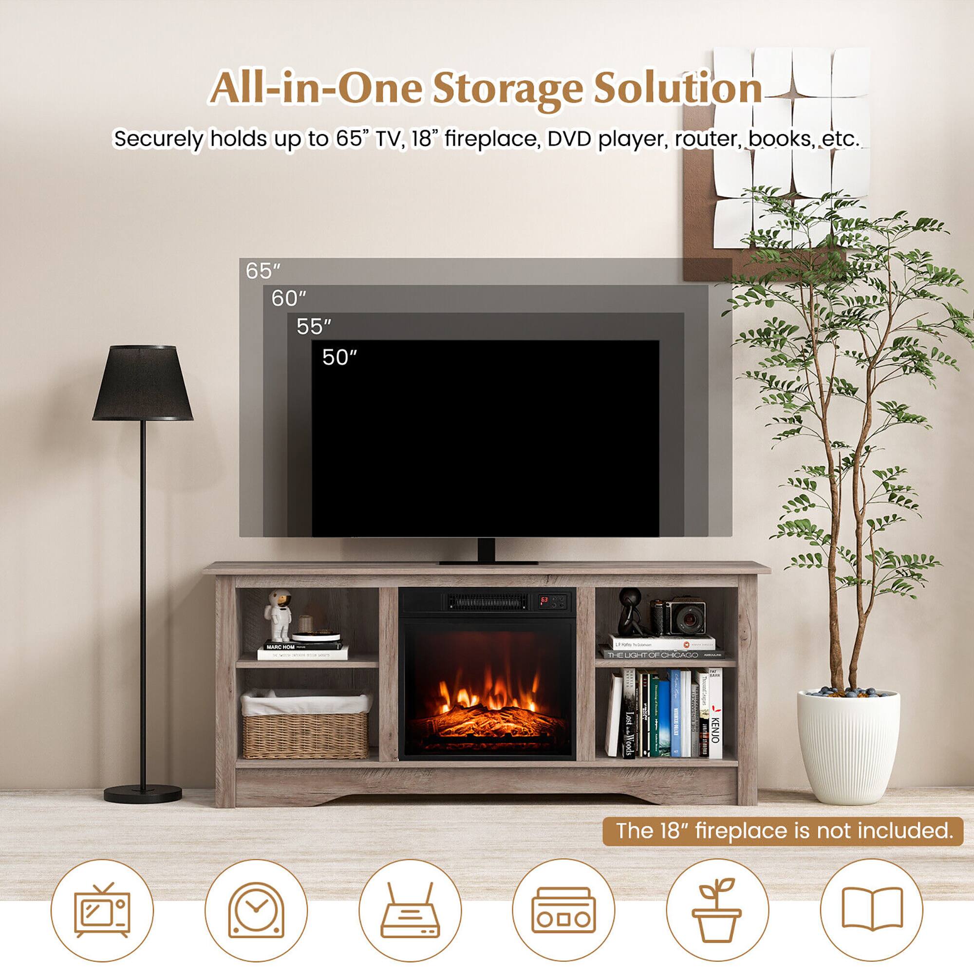 All-in-One Storage Solution
Securely holds up to 65" TV, 18" fireplace, DVD player, router, books, etc.
65" 60" 55" 50"
The 18" fireplace is not included.