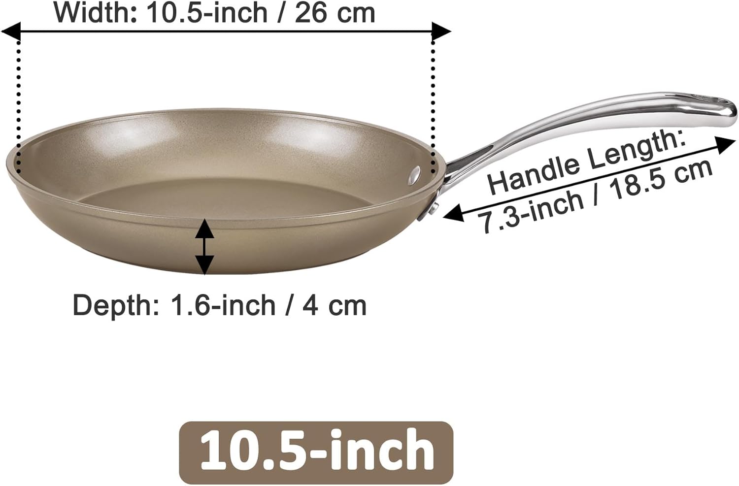 Width: 10.5-inch / 26 cm  
Handle Length: 7.3-inch / 18.5 cm  
Depth: 1.6-inch / 4 cm  
10.5-inch