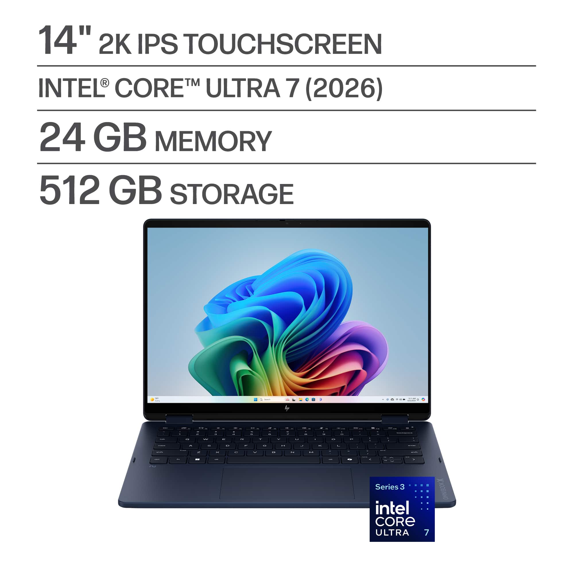 14" 2K IPS TOUCHSCREEN
INTEL® CORE™ ULTRA 7 (2026)
24 GB MEMORY
512 GB STORAGE
Series 3
intel CORE ULTRA 7