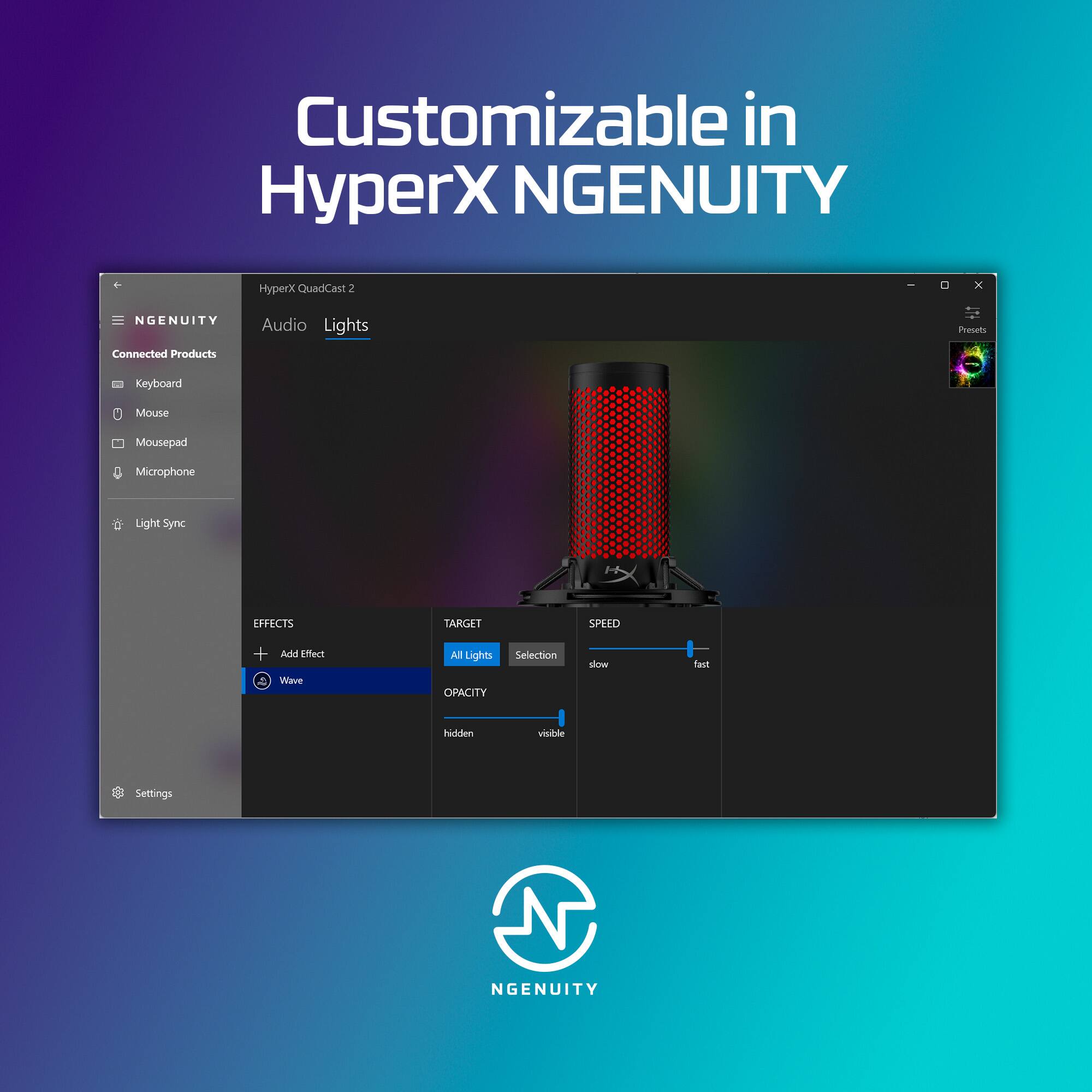 Customizable in HyperX NGENUITY

HyperX QuadCast 2

NGENUITY Connected Products
Audio Lights

Keyboard
Mouse
Mousepad
Microphone
Light Sync

EFFECTS
TARGET
SPEED
Add Effect
All Lights
OPACITY
hidden
visible
Settings

NGENUITY