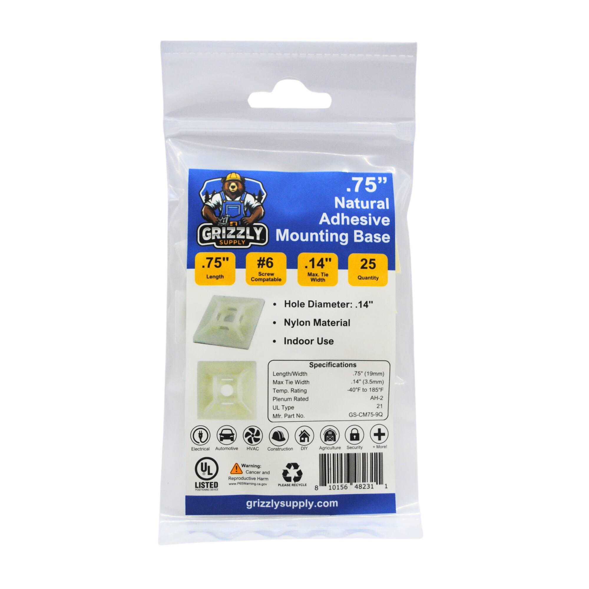 .75" Natural Adhesive GRIZZLY Mounting Base SUPPLY .75" #6 Compatible .14" Quantity 25 Screw Length Max The Length/Width 7.5" (19mm) Hole Diameter: 14" Nylon Material Indoor Use Specifications Length/Width 7.5" (19mm) Max. Tie Width 14" (3.5mm) Temp Rating -40°F to 185°F Plenum Rated AH-2 UL Type 21 Mir. Part No GS-CM75-9Q natrea Autimetive TVAL Consnation LaN Agriculture Security + Morer UL Warning: Cancer and Reproductive - LISTED - - .. 8 10156 48231 - grizzlysupply.com