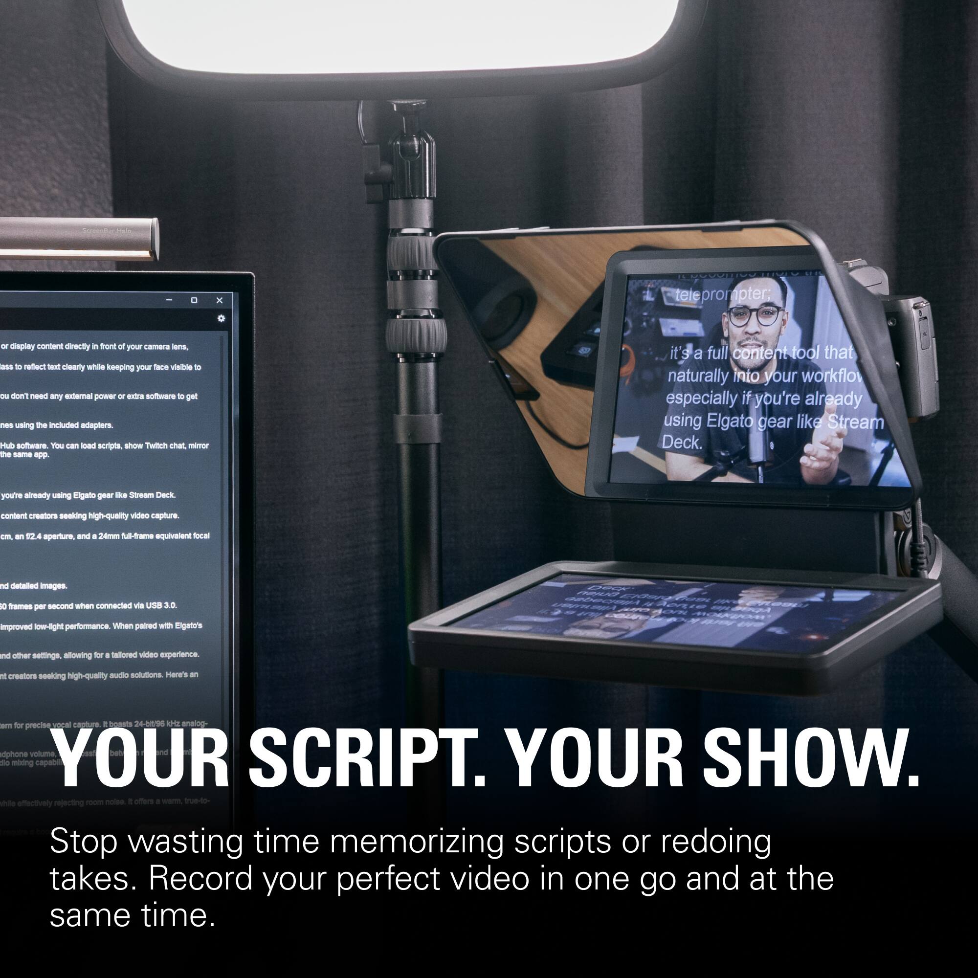 teleprompter.

or display content directly in front of your camera lens, ass to reflect text clearly while keeping your face visible to you. You don't need any external power or extra software to get it up and running using the included adapters. Hub software. You can load scripts, show Twitch chat, mirror the same app.

a full content tool that naturally into your workflow especially if you're already using Elgato gear like Stream Deck.

content creators seeking high-quality video capture. cm un 12.4 aperture, and 8 24mm full-frame equivalent focal length and detailed images. 0 frames per second when connected via USB 3.0.

Deck using especially improved low-light performance when paired with Elgato's other settings, allowing for tailored video experience.

t creators seeking high-quality audio solutions. Here's an alternative for precise vocal boasts 24-bit/95 kHz dphone volume SCRIPT. SHOW. did mbing YOUR YOUR rejecting offers vam, Stop wasting time memorizing scripts or redoing takes. Record your perfect video in one go and at the same time.