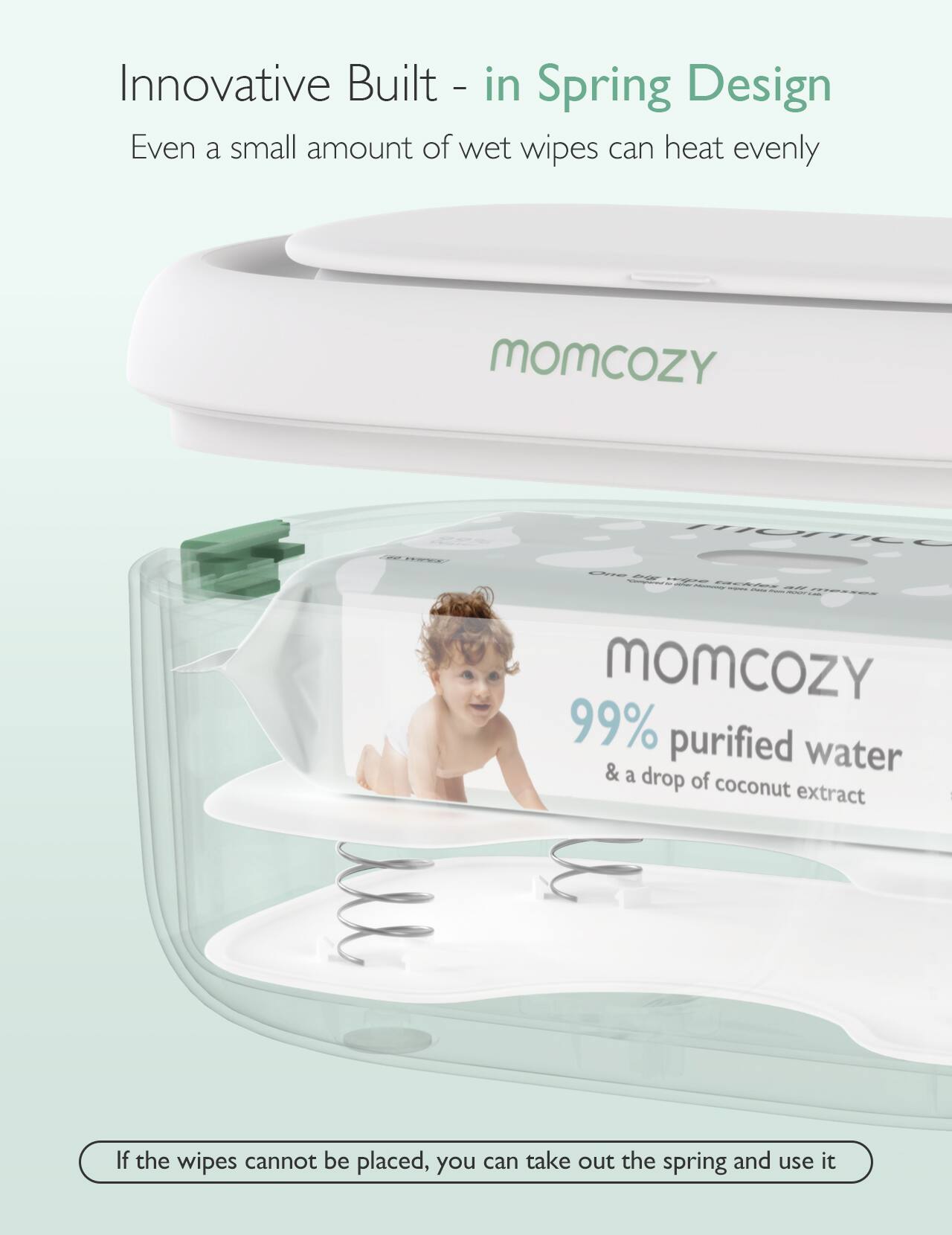 Innovative Built-in Spring Design  
Even a small amount of wet wipes can heat evenly

MOMCOZY  
WEEK

One big wipe 20520 tackles all messes  
MOMCOZY 99% purified water & a drop of coconut extract

If the wipes cannot be placed, you can take out the spring and use it