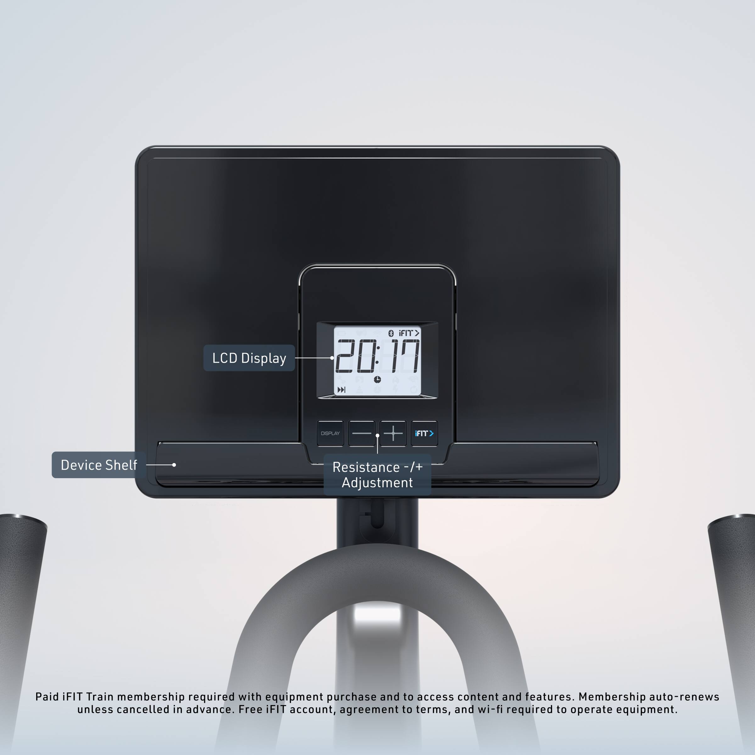 LCD Display  
Device Shelf  
Resistance -/+ Adjustment  

Paid iFIT Train membership required with equipment purchase and to access content and features. Membership auto-renews unless cancelled in advance. Free iFIT account, agreement to terms, and wi-fi required to operate equipment.