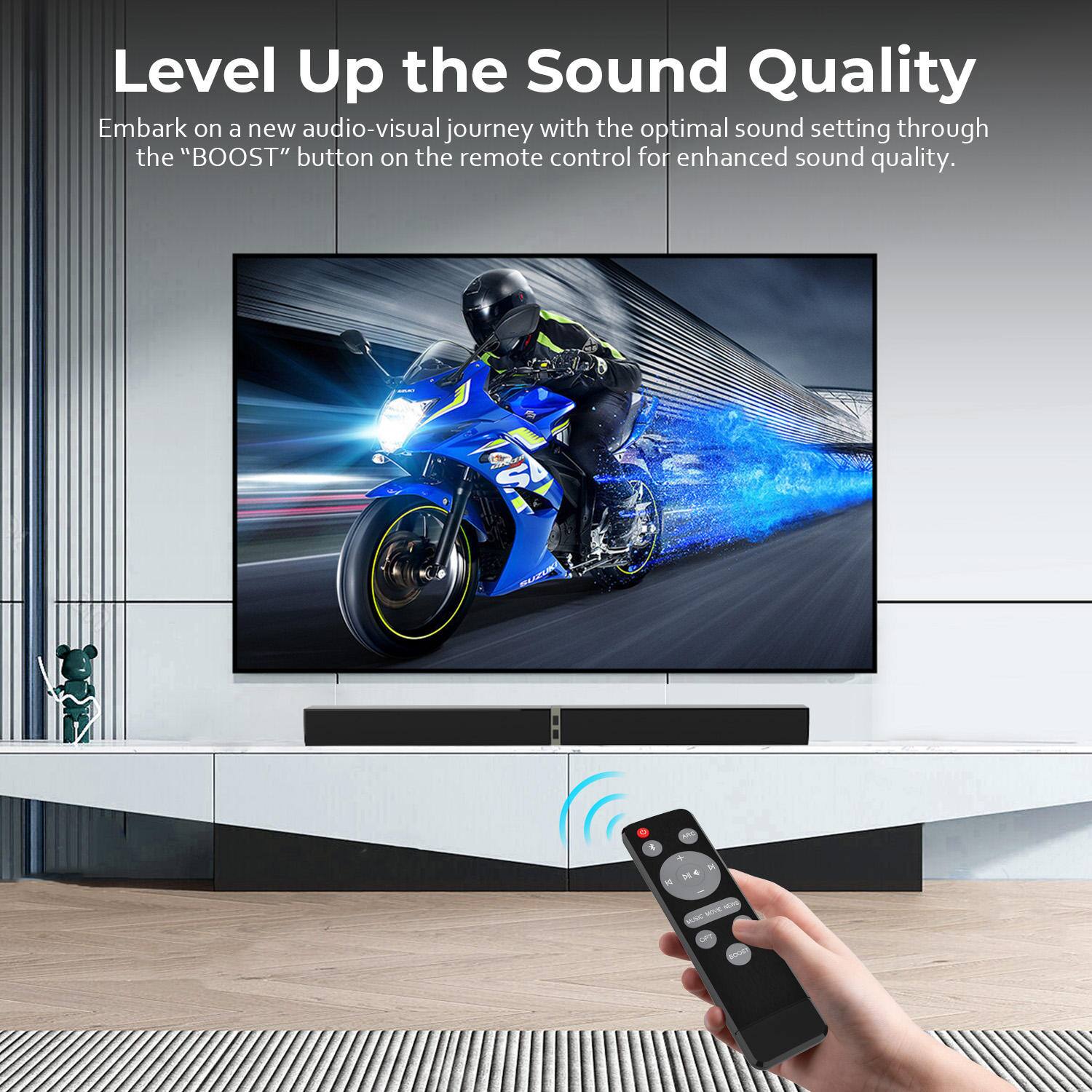 Level Up the Sound Quality

Embark on a new audio-visual journey with the optimal sound setting through the "BOOST" button on the remote control for enhanced sound quality.