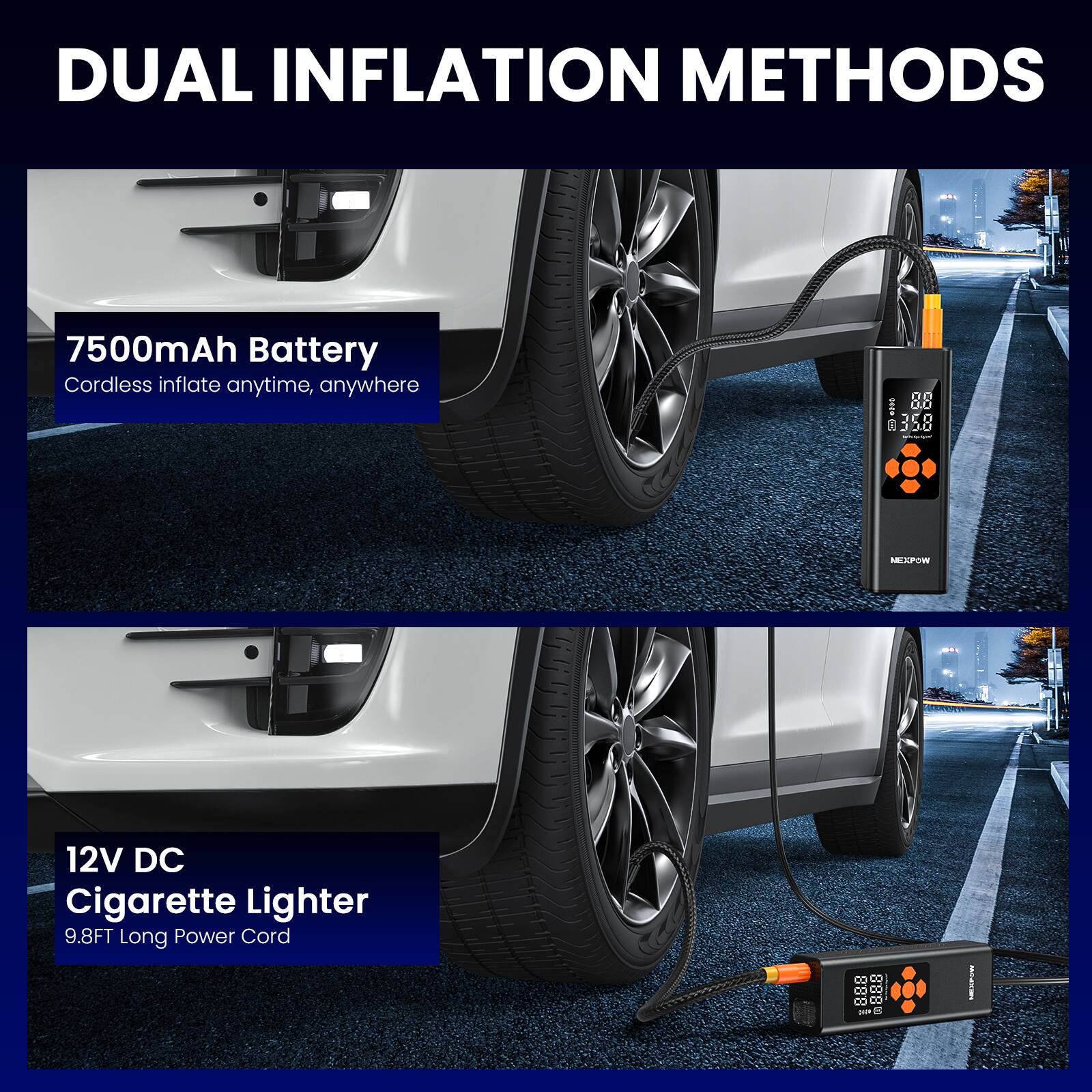 DUAL INFLATION METHODS

7500mAh Battery  
Cordless inflate anytime, anywhere

12V DC  
Cigarette Lighter  
9.8FT Long Power Cord