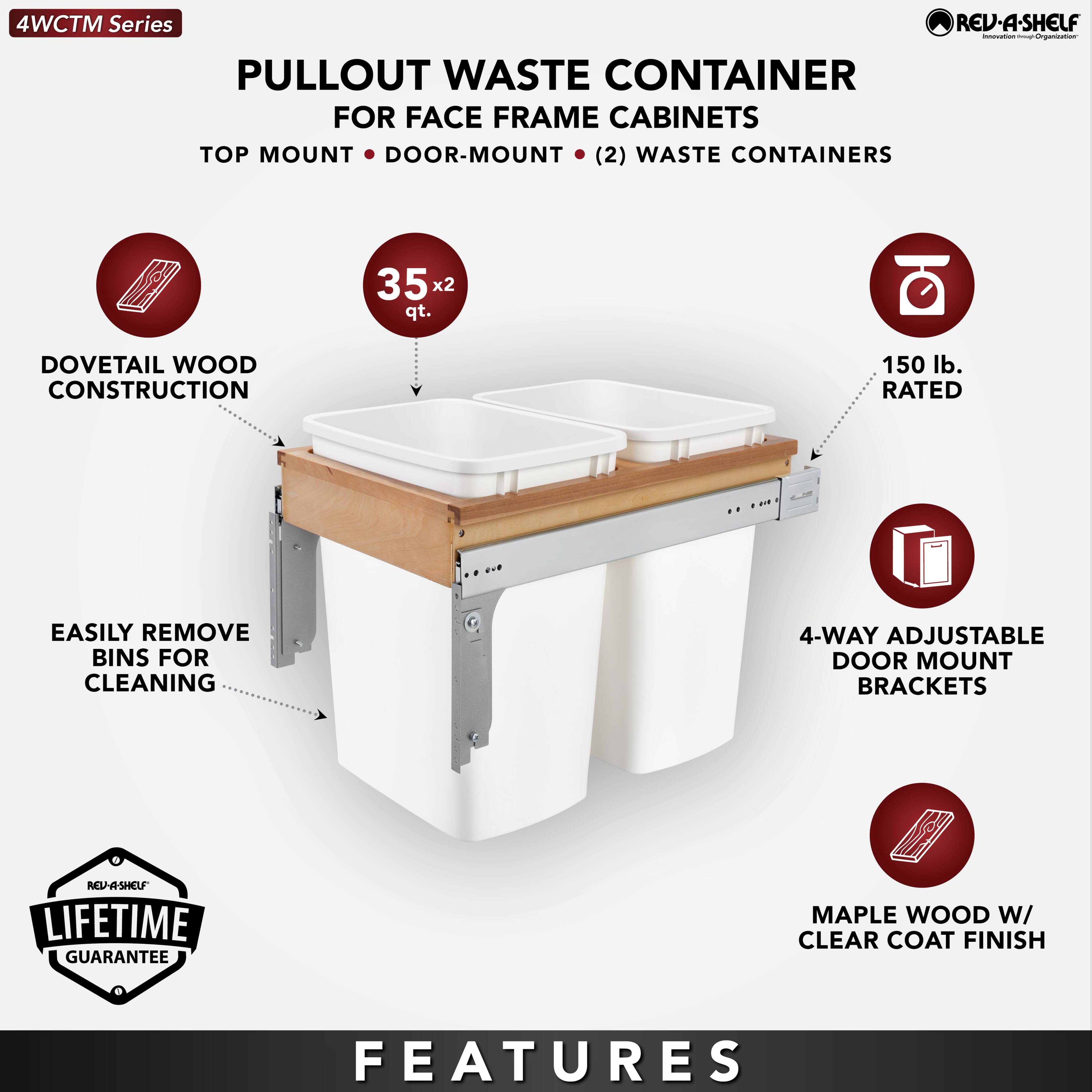 4WCTM Series

PULLOUT WASTE CONTAINER  
FOR FACE FRAME CABINETS  
TOP MOUNT • DOOR-MOUNT • (2) WASTE CONTAINERS

- DOVETAIL WOOD CONSTRUCTION
- 35 x 2 qt.
- EASILY REMOVE BINS FOR CLEANING
- 150 lb. RATED
- 4-WAY ADJUSTABLE DOOR MOUNT BRACKETS
- MAPLE WOOD W/ CLEAR COAT FINISH

LIFETIME GUARANTEE

FEATURES