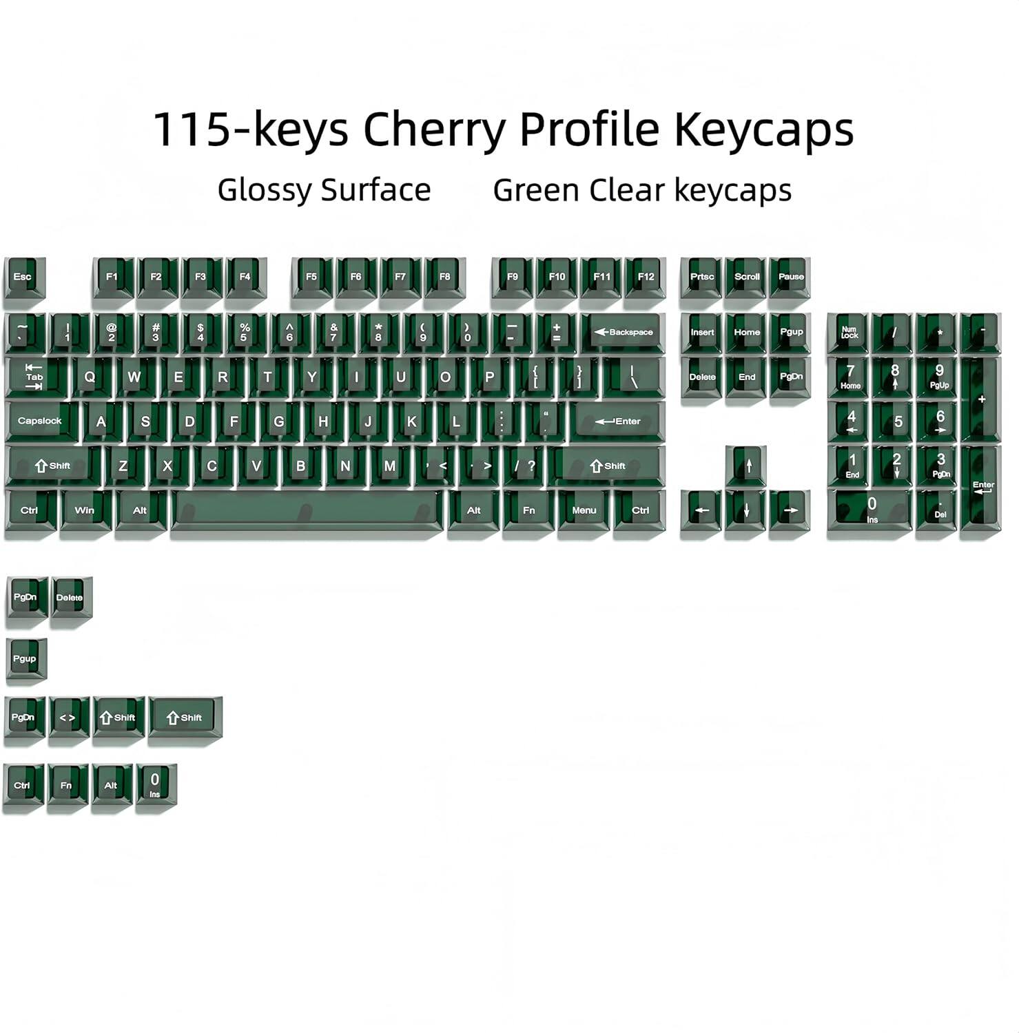 115-keys Cherry Profile Keycaps Glossy Surface Green Clear keycaps

EaG F1 F2 F3 F4 F5 F6 F7 F8 F9 F10 F11 F12

PYSAG Sorol PLNS

1 Q 2 3 4 5 6 7 8 9 0

A S D F G H J K L

Z X C V B N M

Tab Q W E R T Y U O P

Capslock A S D F G H J K L

Shift Z X C V B N M

Ctrl Win Alt

Fn Menu Ctrl

PgUp Home 7 8 9

PgDn End 4 5 6

Insert Delete

PgUp PgDn