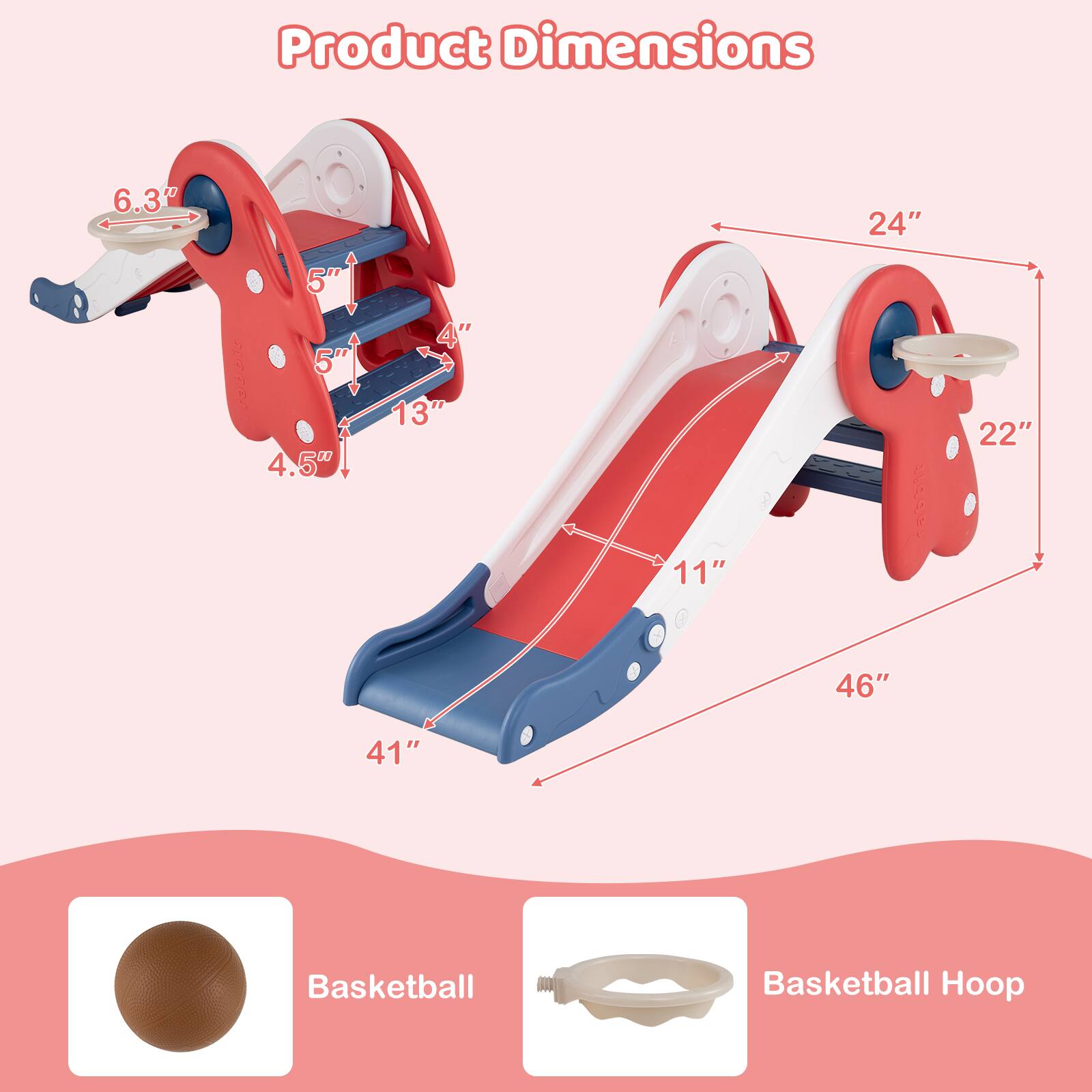 Product Dimensions

- 6.3"
- 5"
- 5"
- 4"
- 13"
- 4.5"
- 11"
- 24"
- 22"
- 46"
- 41"

Basketball
Basketball Hoop