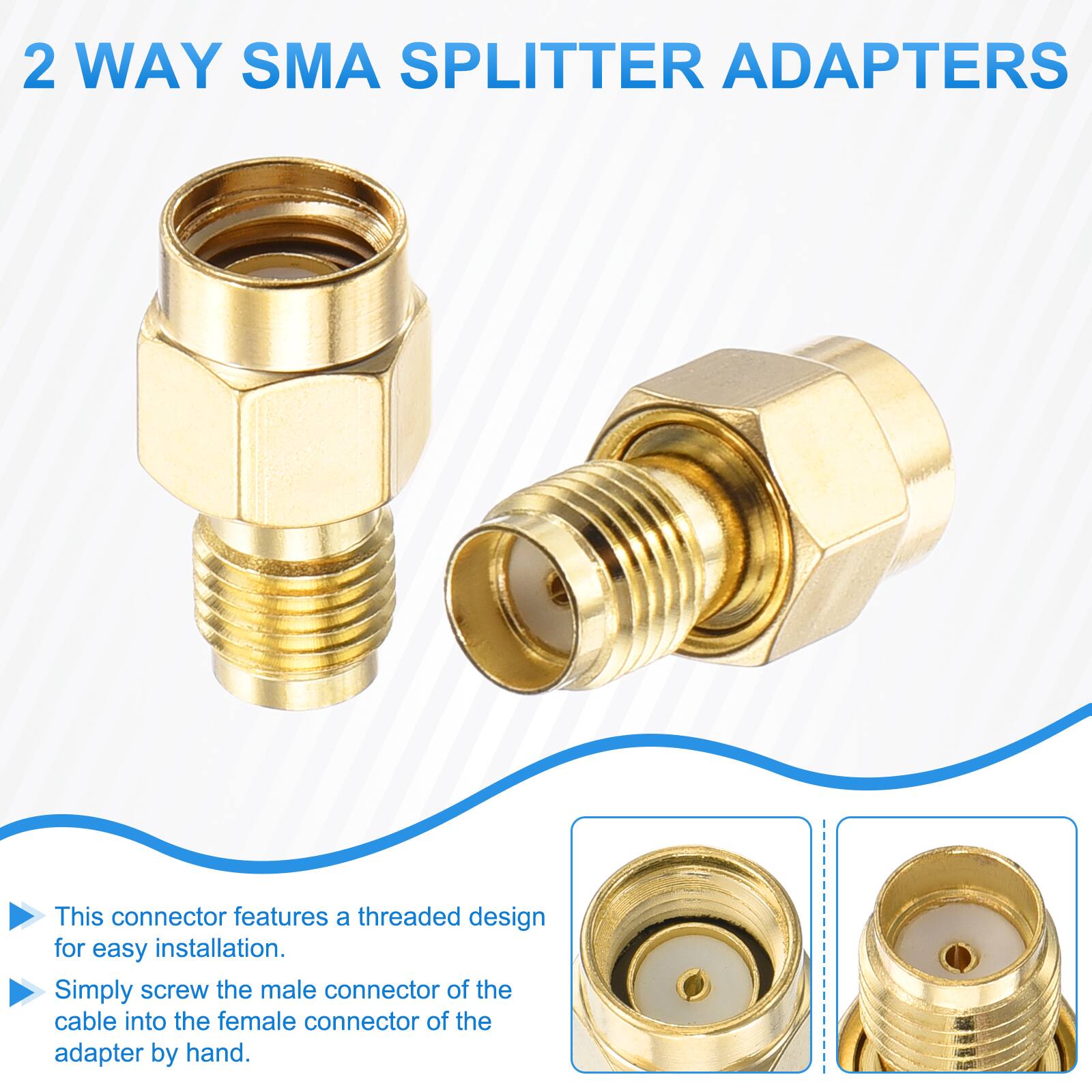 2 WAY SMA SPLITTER ADAPTERS

This connector features a threaded design for easy installation. Simply screw the male connector of the cable into the female connector of the adapter by hand.
