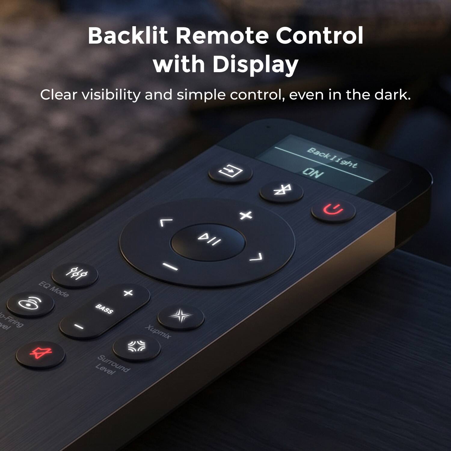 Backlit Remote Control with Display  
Clear visibility and simple control, even in the dark.  
vol o-Firing - EQ Mode BASS - Xupmix Level Surround Back Light 5 ON + DII 7