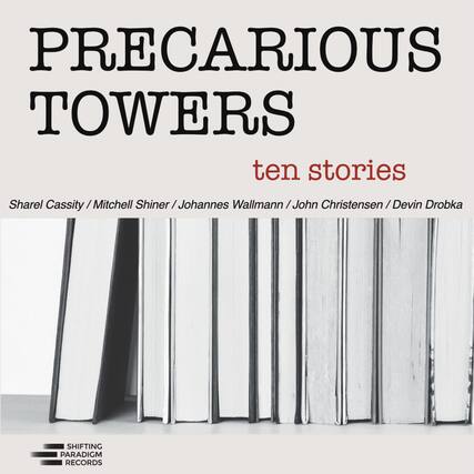 PRECARIOUS TOWERS
ten stories
Sharel Cassity / Mitchell Shiner / Johannes Wallmann / John Christensen / Devin Drobka
SHIFTING PARADIGM RECORDS