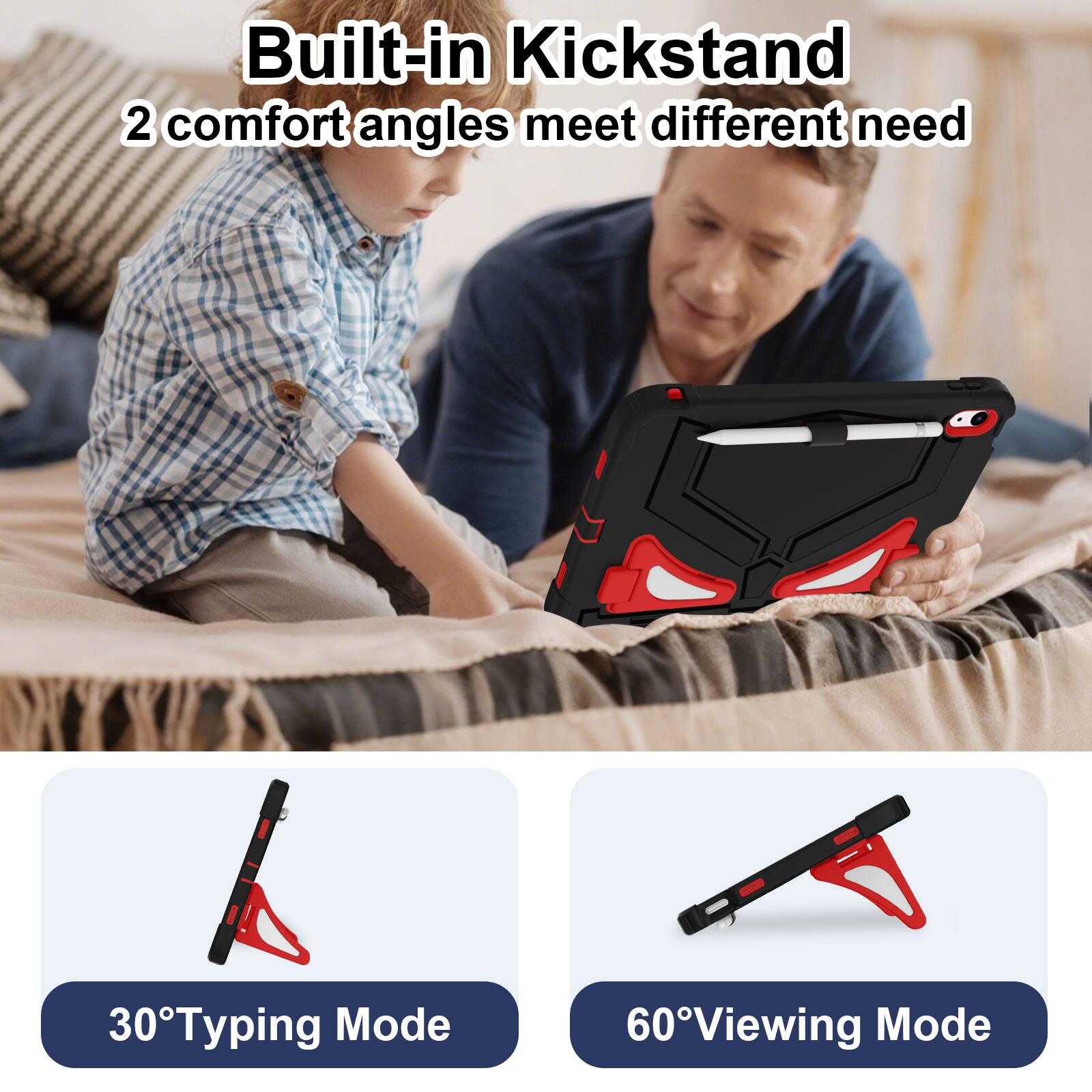 Built-in Kickstand  
2 comfort angles meet different need  

30° Typing Mode  
60° Viewing Mode