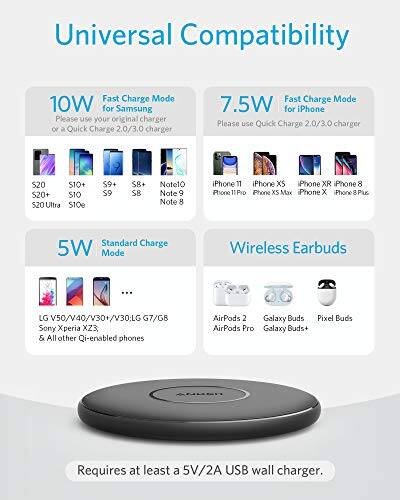 Universal Compatibility

**Fast Charge Mode 10W for Samsung**  
Please use your original charger or a Quick Charge 2.0/3.0 charger  
- S20  
- S10+  
- S20+  
- S10  
- S20 Ultra  
- S10e  
- S9+  
- S9  
- S8+  
- Note10  
- Note 9  
- Note 8  

**Fast Charge Mode 7.5W for iPhone**  
Please use Quick Charge 2.0/3.0 charger  
- iPhone 11  
- iPhone XS  
- iPhone XR  
- iPhone 8  
- iPhone 11 Pro  
- iPhone XS Max  
- iPhone X  
- iPhone 8 Plus  

**Standard Charge 5W Mode**  
- LG V50/V40/V30+/V30  
- LG G7/G8  
- Sony Xperia XZ3  
- & All other Qi-enabled phones  

**Wireless Earbuds**  
- AirPods 2  
- Galaxy Buds  
- AirPods Pro  
- Galaxy Buds+  
- Pixel Buds  

Requires at least a 5V