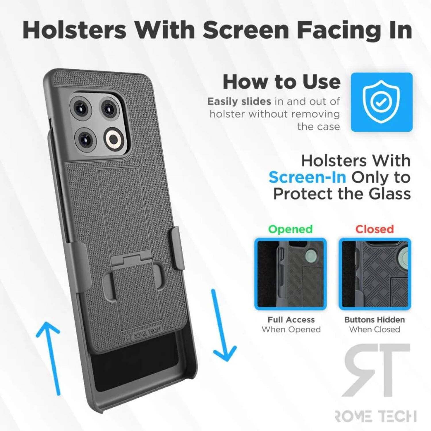 Holsters With Screen Facing In

How to Use  
Easily slides in and out of holster without removing the case

Holsters With Screen-In Only to Protect the Glass

Opened  
Full Access When Opened

Closed  
Buttons Hidden When Closed

ROME TECH