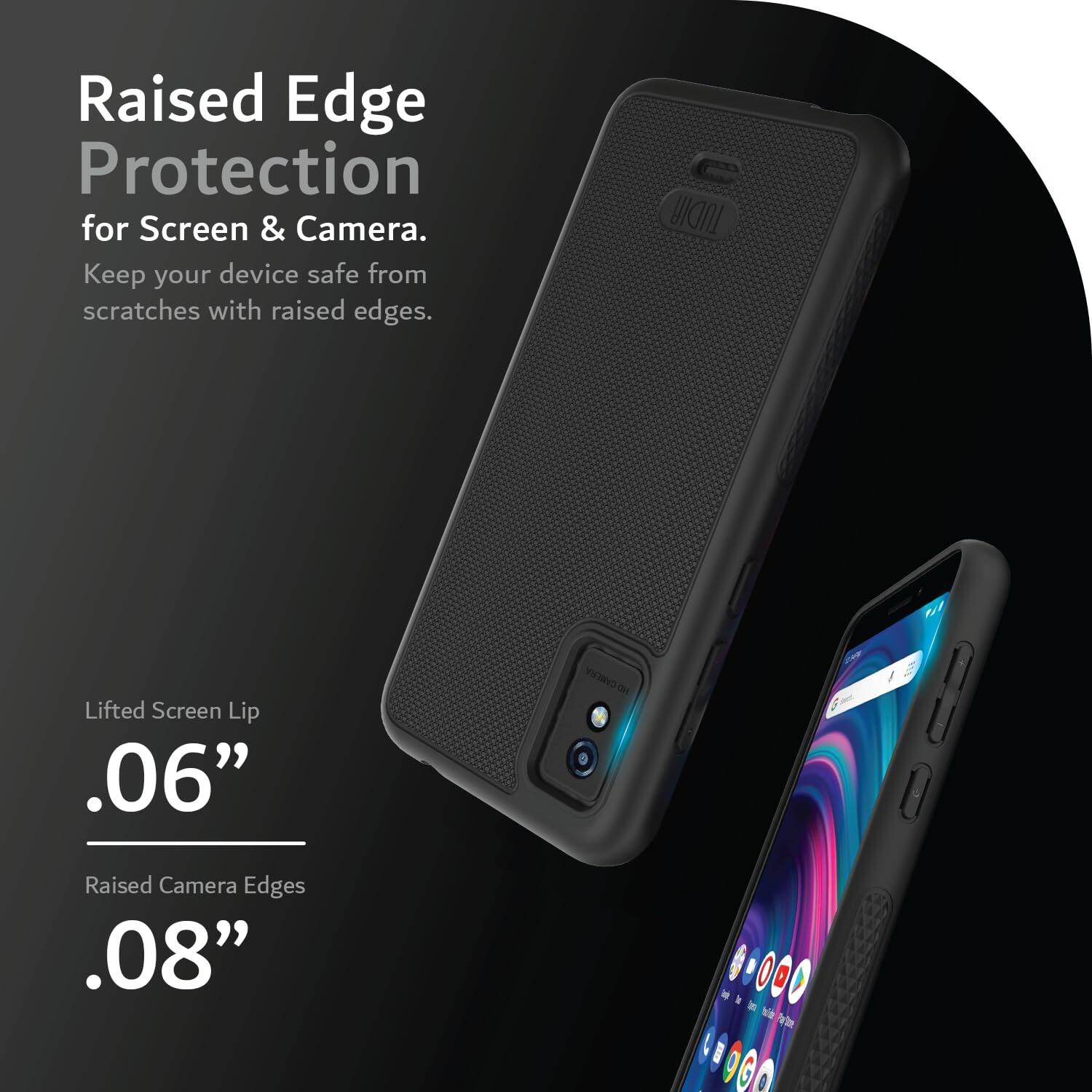 Raised Edge Protection for Screen & Camera.  
Keep your device safe from scratches with raised edges.  

Lifted Screen Lip .06"  
Raised Camera Edges .08"