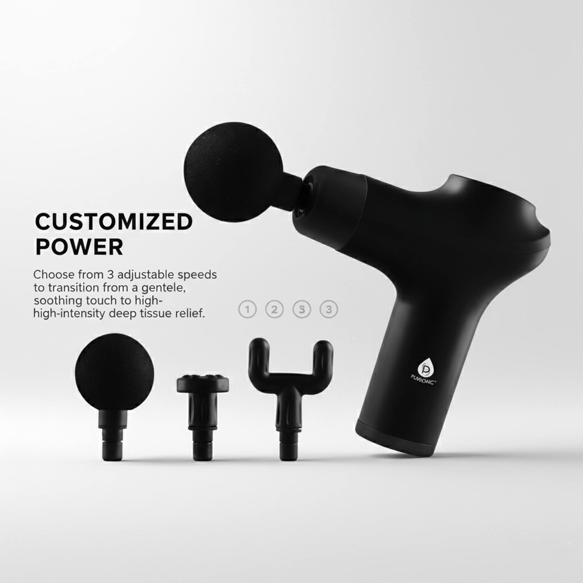 CUSTOMIZED POWER

Choose from 3 adjustable speeds to transition from a gentle, soothing touch to high-intensity deep tissue relief.