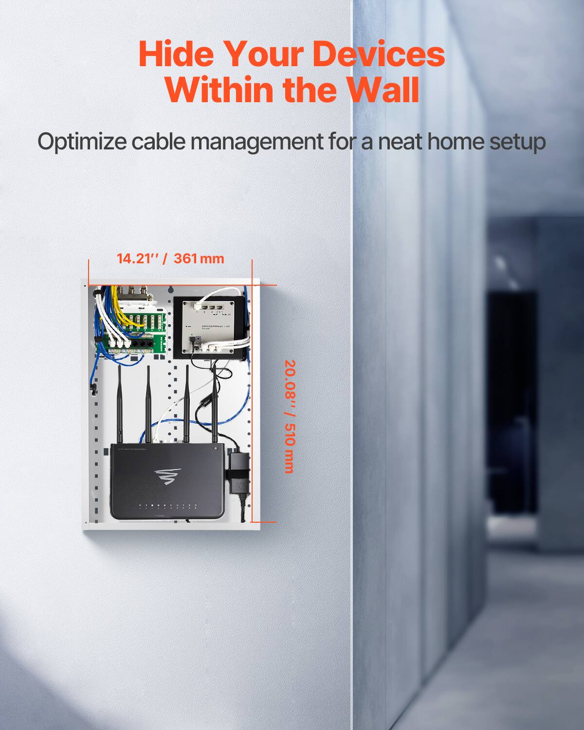 Hide Your Devices Within the Wall  
Optimize cable management for a neat home setup  

14.21" / 361 mm  
20.08" / 510 mm
