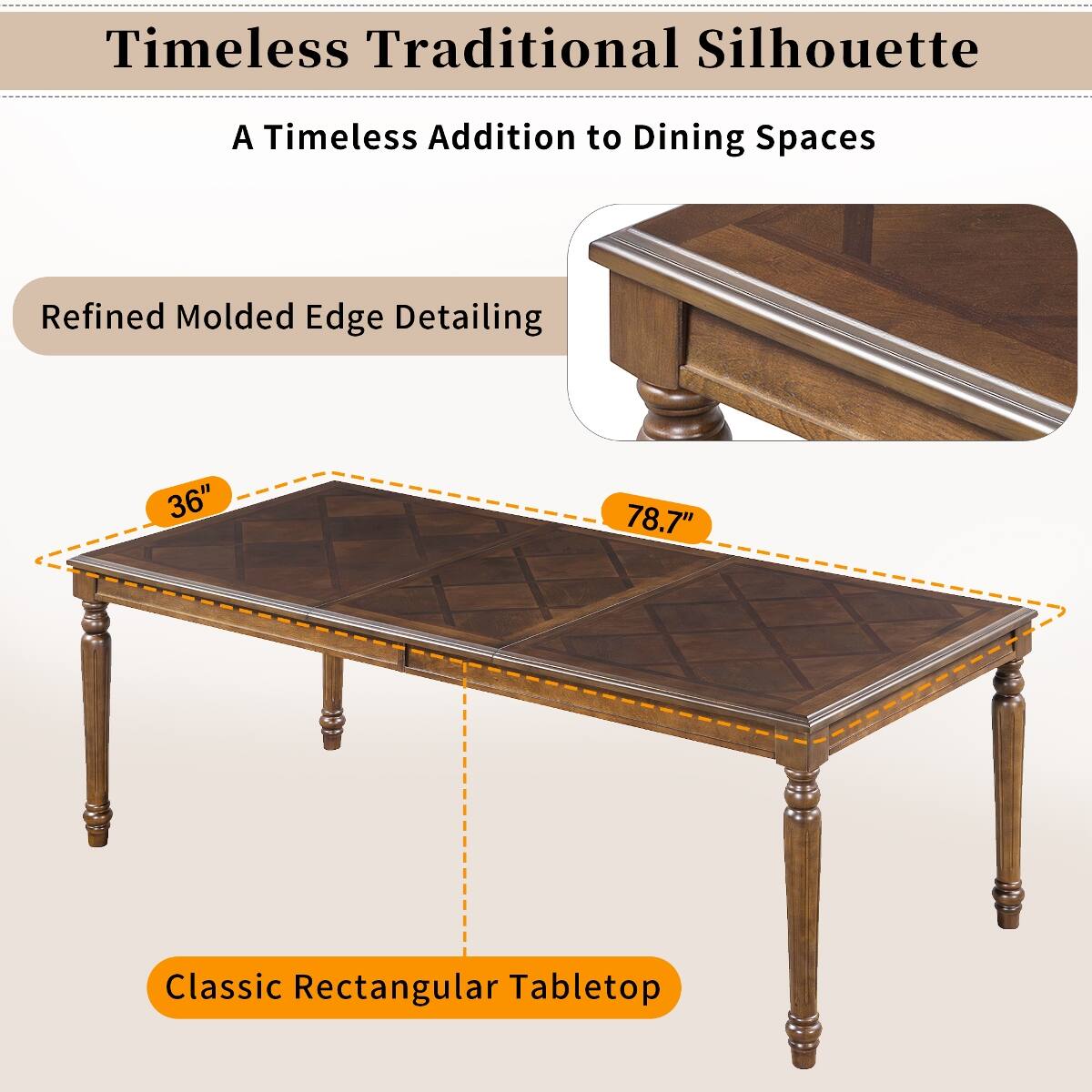 Timeless Traditional Silhouette  
A Timeless Addition to Dining Spaces  
Refined Molded Edge Detailing  
36"  
78.7"  
Classic Rectangular Tabletop