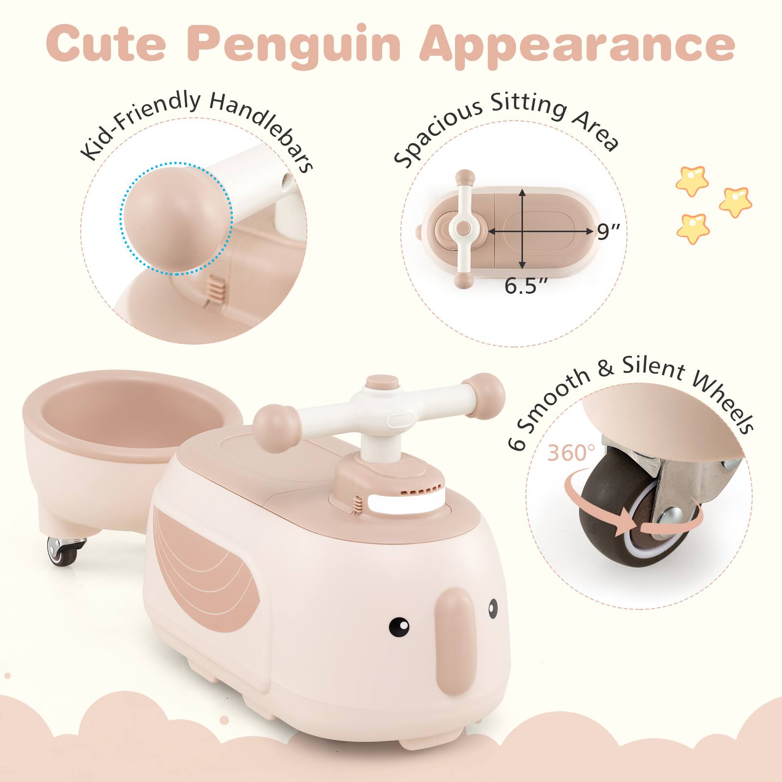 Cute Penguin Appearance

- Kid-Friendly Handlebars
- Spacious Sitting Area: 9" x 6.5"
- 6 Smooth & Silent Wheels
- 360°