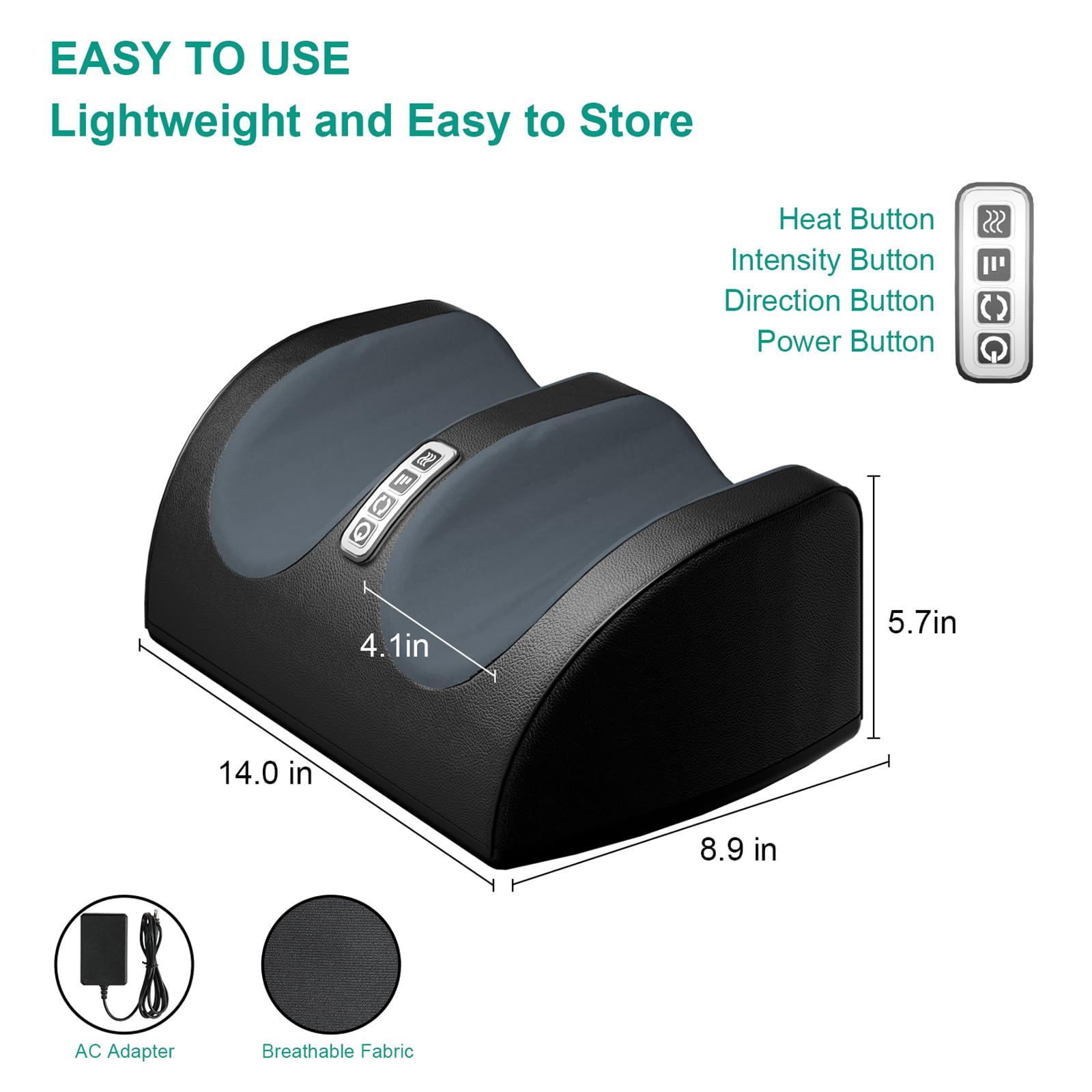 EASY TO USE  
Lightweight and Easy to Store  

Heat Button  
Intensity Button  
Direction Button  
Power Button  

4.1 in  
5.7 in  
14.0 in  
8.9 in  

AC Adapter  
Breathable Fabric