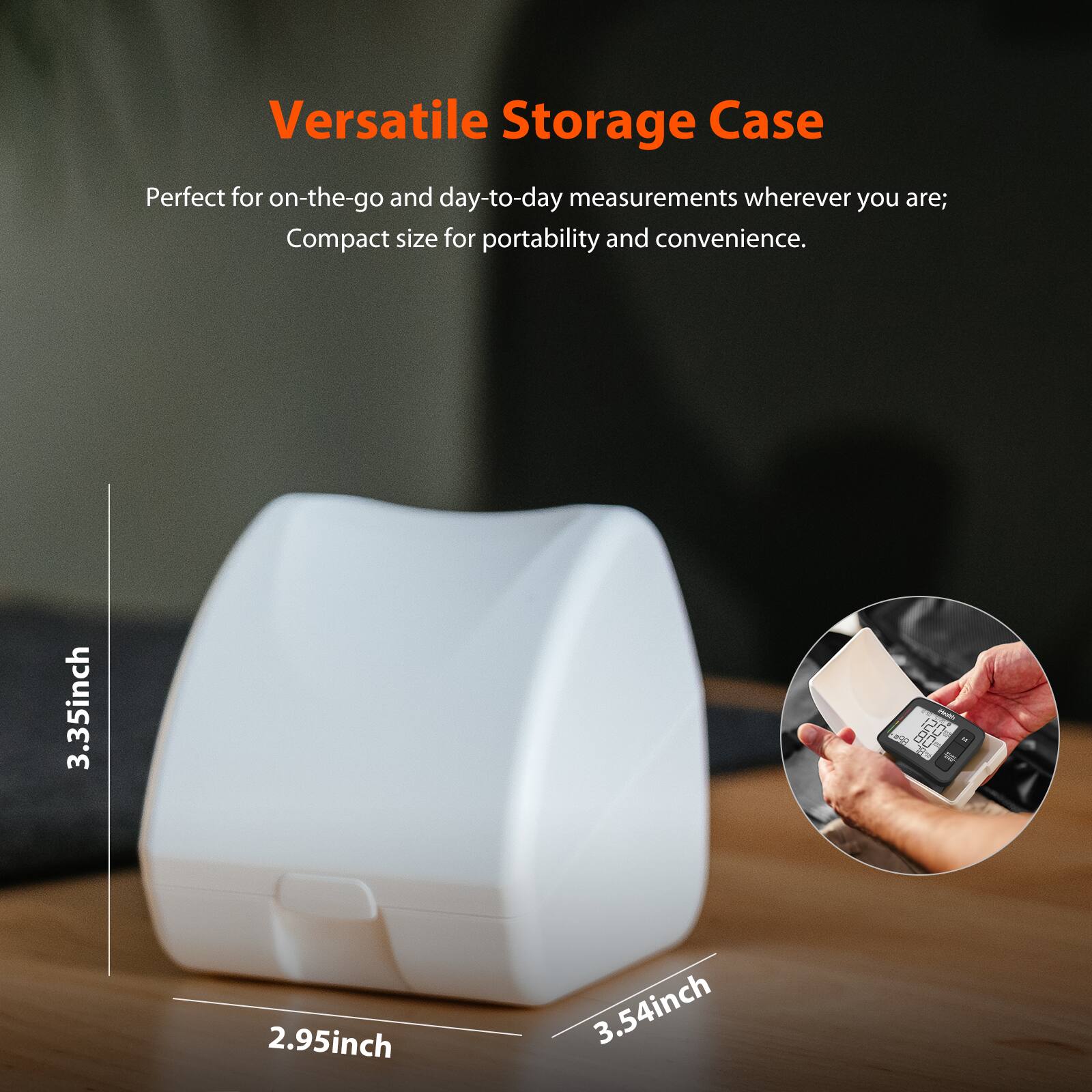 Versatile Storage Case
Perfect for on-the-go and day-to-day measurements wherever you are; Compact size for portability and convenience.
3.35inch
2.95inch
3.54inch